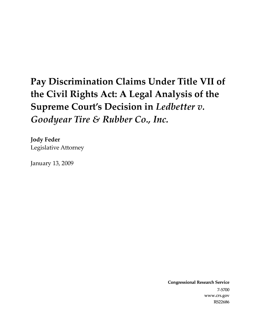 handle is hein.crs/crsajot0001 and id is 1 raw text is: Pay Discrimination Claims Under Title VII of
the Civil Rights Act: A Legal Analysis of the
Supreme Court's Decision in Ledbetter v.
Goodyear Tire & Rubber Co., Inc.
Jody Feder
Legislative Attorney
January 13, 2009

Congressional Research Service
7-5700
www.crs.gov
RS22686



