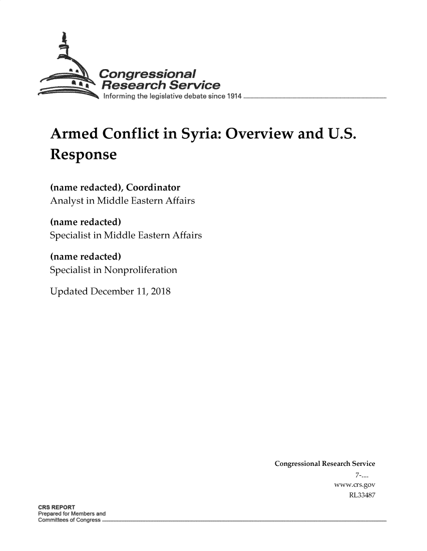 handle is hein.crs/crseveryaabaf0001 and id is 1 raw text is: 





          Congressional
          aResearch Service
          Informing the egislative debate since 1914



Armed Conflict in Syria: Overview and U.S.

Response


(name redacted), Coordinator
Analyst in Middle Eastern Affairs

(name redacted)
Specialist in Middle Eastern Affairs

(name redacted)
Specialist in Nonproliferation

Updated December  11, 2018


Congressional Research Service
                7-....
            www.crs.gov
               RL33487


CR8 REPORT
P p r d r Members and
C mmii ofConOe


