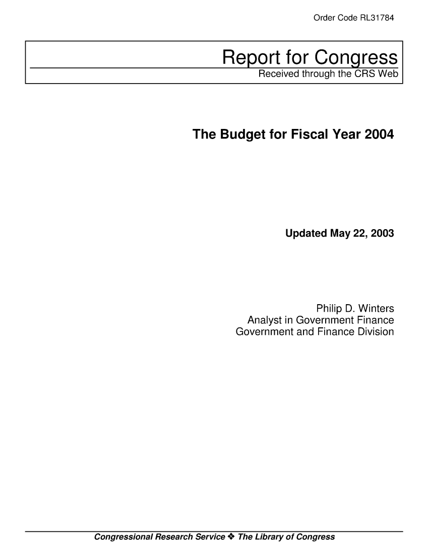 handle is hein.crs/crsiwsaaabl0001 and id is 1 raw text is: Order Code RL31784


The  Budget  for Fiscal Year  2004







                Updated May 22, 2003





                      Philip D. Winters
          Analyst in Government Finance
        Government and Finance Division


Congressional Research Service + The Library of Congress


Report for Congress
      Received through the CRS Web


