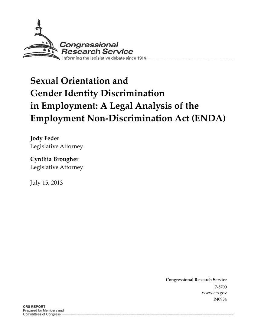 handle is hein.crs/crsmthaabaz0001 and id is 1 raw text is: Congressional
SResearch Service
Informing the egislative debate since 1914
Sexual Orientation and
Gender Identity Discrimination
in Employment: A Legal Analysis of the
Employment Non-Discrimination Act (ENDA)
Jody Feder
Legislative Attorney
Cynthia Brougher
Legislative Attorney
July 15, 2013

Congressional Research Service
7-5700
www.crs.gov
R40934

CRS REPORT
Prepared fr Members and
Committees of Congress


