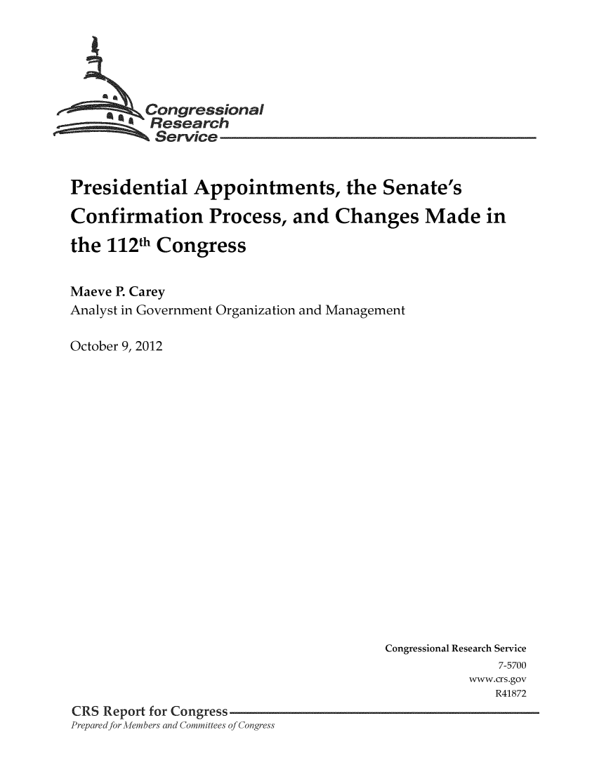 handle is hein.crs/crsmthaabgv0001 and id is 1 raw text is: Congressional
Research
Service
Presidential Appointments, the Senate's
Confirmation Process, and Changes Made in
the 112th Congress
Maeve P. Carey
Analyst in Government Organization and Management
October 9, 2012

Congressional Research Service
7-5700
www.crs.gov
R41872
CRS Report for Congress
Prepared for Members and Committees of Congress


