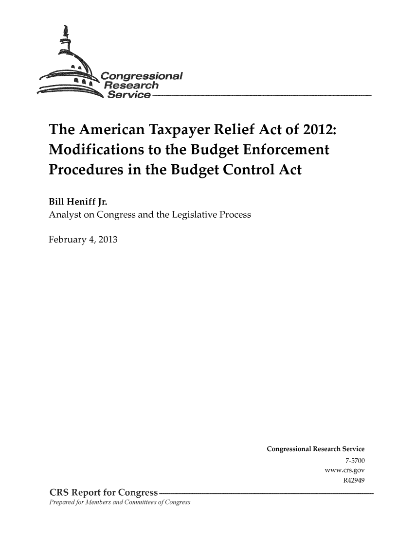 handle is hein.crs/crsmthaabuy0001 and id is 1 raw text is: *  ongressional
Research
Service
The American Taxpayer Relief Act of 2012:
Modifications to the Budget Enforcement
Procedures in the Budget Control Act
Bill Heniff Jr.
Analyst on Congress and the Legislative Process
February 4, 2013

Congressional Research Service
7-5700
www.crs.gov
R42949
CRS Report for Congress
Preparedfor -liembers and Committees of Congress


