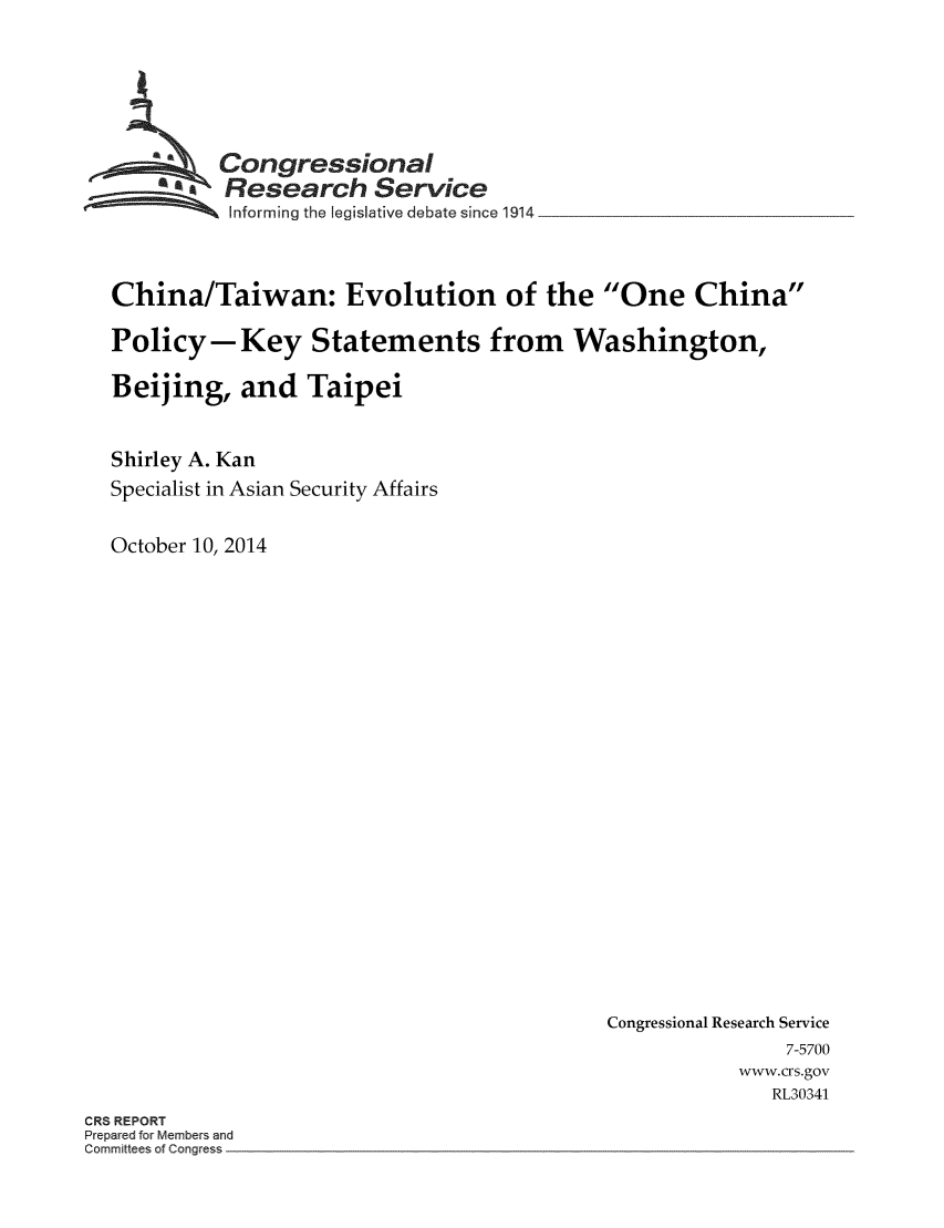 handle is hein.crs/crsmthaadvp0001 and id is 1 raw text is: ~Congressional
*Research Service
informing the legislative debate since 1914
China/Taiwan: Evolution of the One China
Policy-Key Statements from Washington,
Beijing, and Taipei
Shirley A. Kan
Specialist in Asian Security Affairs
October 10, 2014

Congressional Research Service
7-5700
www.crs.gov
RL30341

CRS REPORT
Prepared for Members and
Committees of Congress


