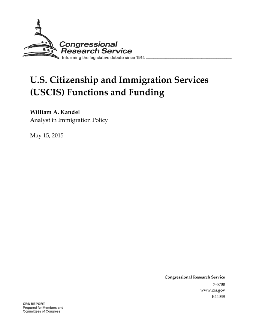 handle is hein.crs/crsmthaafge0001 and id is 1 raw text is: 







Congressional
Research Service
Informing the legislative debate since 1914


U.S.   Citizenship and Immigration Services

(USCIS) Functions and Funding



William A. Kandel
Analyst in Immigration Policy


May 15, 2015


Congressional Research Service
                7-5700
            www.crs.gov
               R44038


CRS REPORT
Prepared for Members and
Committees of Congress


