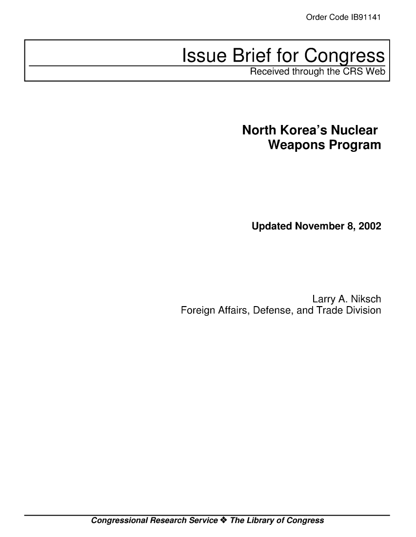 handle is hein.crs/crsmthaajqx0001 and id is 1 raw text is: Order Code IB91141


           North  Korea's  Nuclear
               Weapons Program






             Updated November 8, 2002





                       Larry A. Niksch
Foreign Affairs, Defense, and Trade Division


Congressional Research Service + The Library of Congress


Issue Brief for Congress
            Received through the CRS Web


