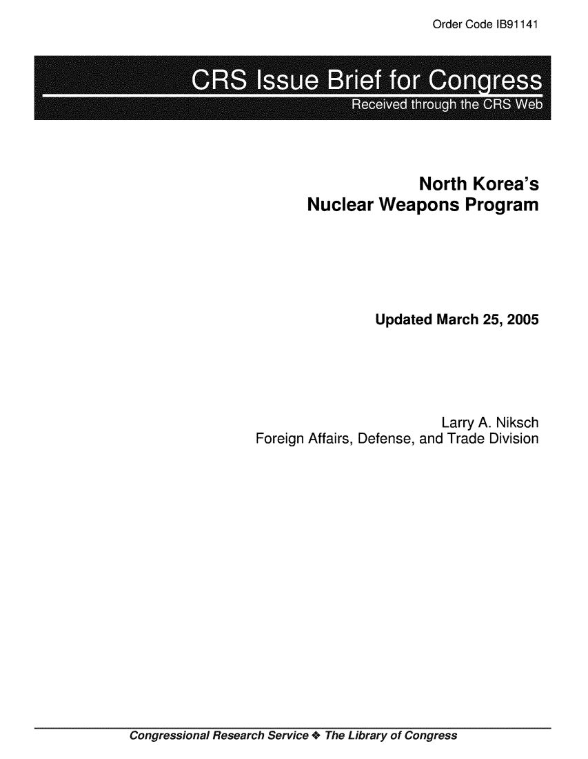 handle is hein.crs/crsmthaajrl0001 and id is 1 raw text is: Order Code IB91141


                      North   Korea's
       Nuclear   Weapons Program





                Updated  March 25, 2005





                         Larry A. Niksch
Foreign Affairs, Defense, and Trade Division


Congressional Research Service + The Library of Congress


