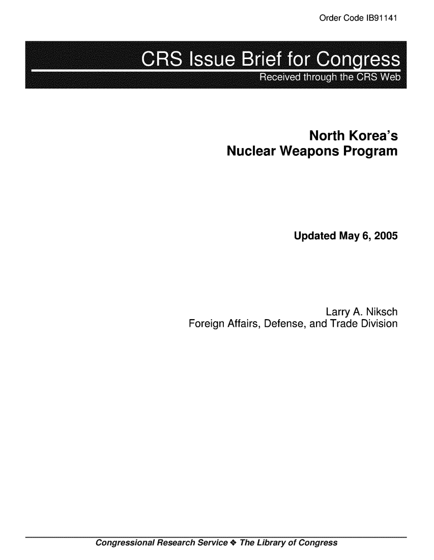 handle is hein.crs/crsmthaajrm0001 and id is 1 raw text is: Order Code IB91141


                      North   Korea's
       Nuclear   Weapons Program





                   Updated  May 6, 2005





                         Larry A. Niksch
Foreign Affairs, Defense, and Trade Division


Congressional Research Service + The Library of Congress



