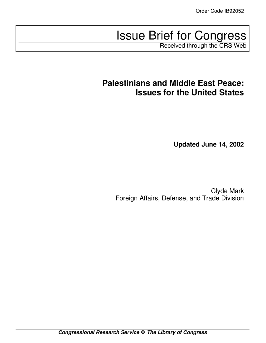 handle is hein.crs/crsmthaajte0001 and id is 1 raw text is: Order Code IB92052


Palestinians  and  Middle  East Peace:
         Issues  for the United  States






                    Updated June 14, 2002





                              Clyde Mark
    Foreign Affairs, Defense, and Trade Division


Congressional Research Service * The Library of Congress


Issue Brief for Congress
            Received through the CRS Web


