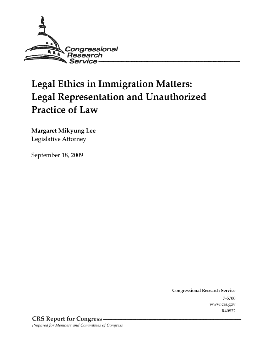 handle is hein.crs/crsmthaamvw0001 and id is 1 raw text is: 





      -Congressional
          Research
          Service



Legal Ethics in Immigration Matters:

Legal Representation and Unauthorized

Practice of Law


Margaret Mikyung Lee
Legislative Attorney

September 18, 2009


                                         Congressional Research Service
                                                       7-5700
                                                   www.crs.gov
                                                       R40822
CRS Report for Congress
Prepared for Members and Committees of Congress


