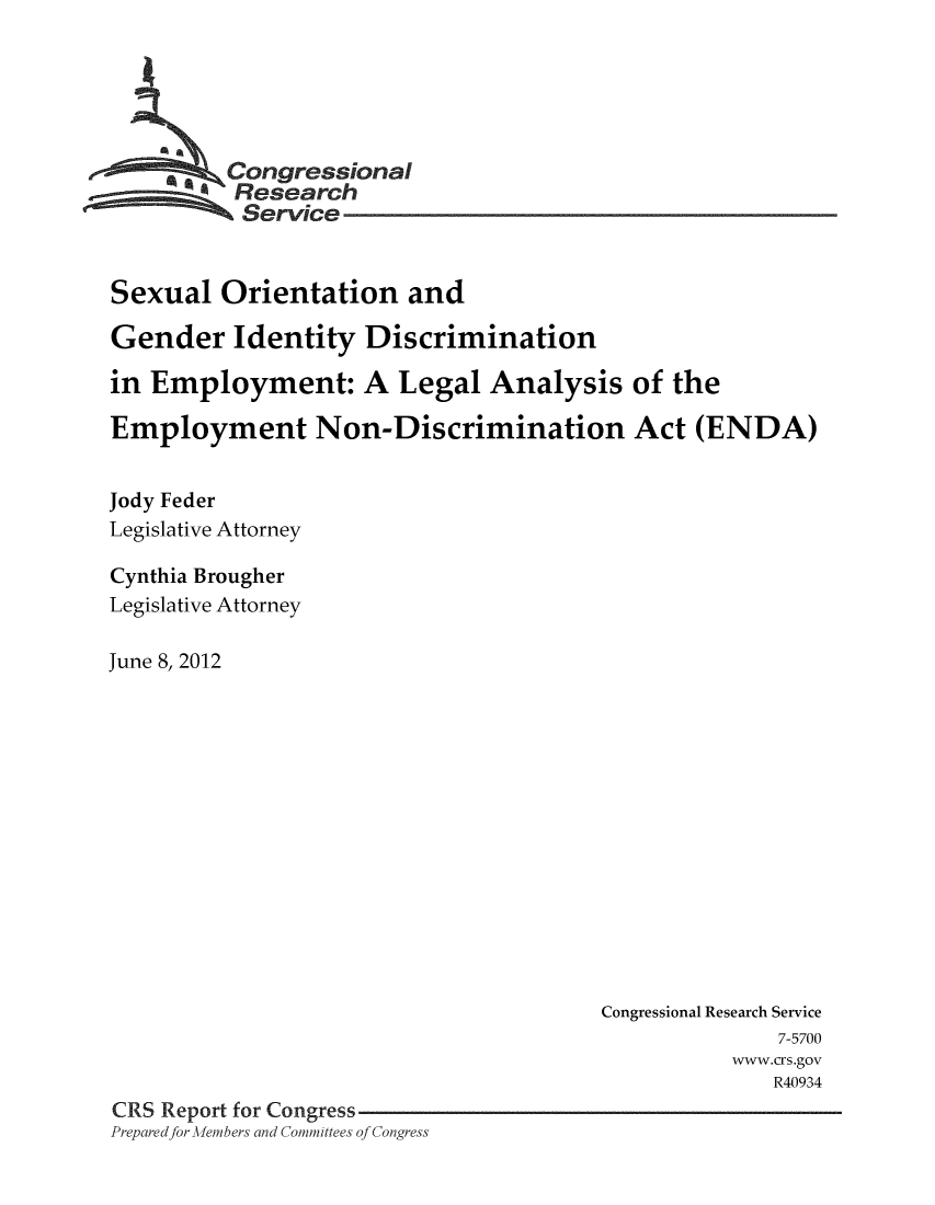handle is hein.crs/crsmthaamzm0001 and id is 1 raw text is: 






    * ~Congressional
          Research
          Service


Sexual Orientation and

Gender Identity Discrimination

in Employment: A Legal Analysis of the

Employment Non-Discrimination Act (ENDA)


Jody Feder
Legislative Attorney

Cynthia Brougher
Legislative Attorney

June 8, 2012


                                       Congressional Research Service
                                                     7-5700
                                                 www.crs.gov
                                                    R40934
CRS Report for Congress
Prepared for AlPlemnbers and Committees of Congress


