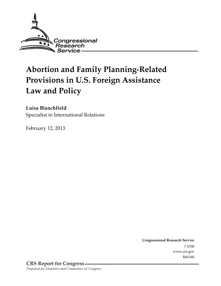 handle is hein.crs/crsmthaanvb0001 and id is 1 raw text is: 





        :.z.,Congressional
           Research
           Service


Abortion and Family Planning-Related

Provisions in U.S. Foreign Assistance

Law and Policy


Luisa Blanchfield
Specialist in International Relations

February 12, 2013


                                           Congressional Research Service
                                                          7-5700
                                                      www.crs.gov
                                                          R41360
CRS Report for Congress
Preparedfor -Afembers and Committees of Congress



