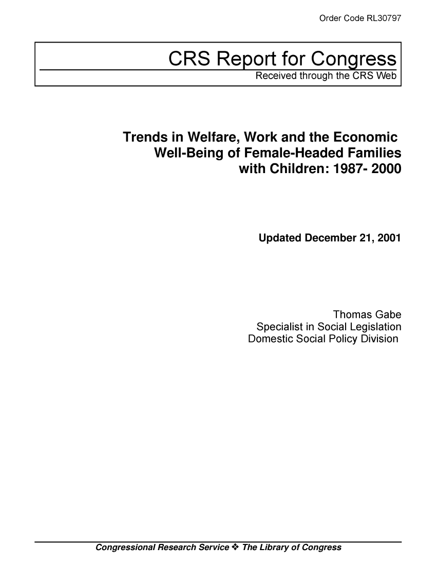handle is hein.crs/crsmthaaqas0001 and id is 1 raw text is: Order Code RL30797


Trends  in Welfare, Work  and the Economic
     Well-Being  of Female-Headed Families
                   with Children: 1987- 2000




                      Updated December 21, 2001





                                  Thomas Gabe
                      Specialist in Social Legislation
                    Domestic Social Policy Division


Congressional Research Service + The Library of Congress


CRS Report for Congress
              Received through the CRS Web


