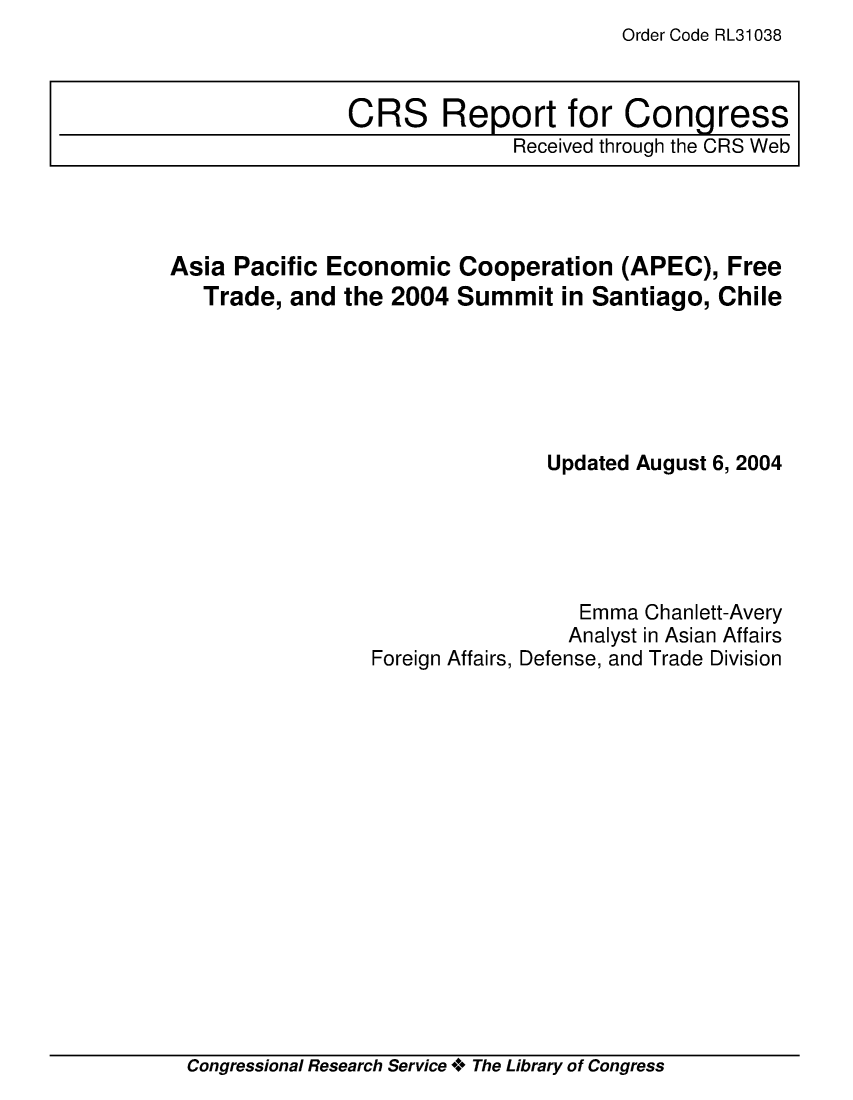 handle is hein.crs/crsmthaaqiq0001 and id is 1 raw text is: Order Code RL31038


Asia Pacific Economic Cooperation (APEC), Free
   Trade, and the 2004 Summit in Santiago, Chile






                                Updated August 6, 2004





                                   Emma Chanlett-Avery
                                   Analyst in Asian Affairs
                 Foreign Affairs, Defense, and Trade Division


Congressional Research Service **o The Library of Congress


CRS Report for Congress
              Received through the CRS Web


