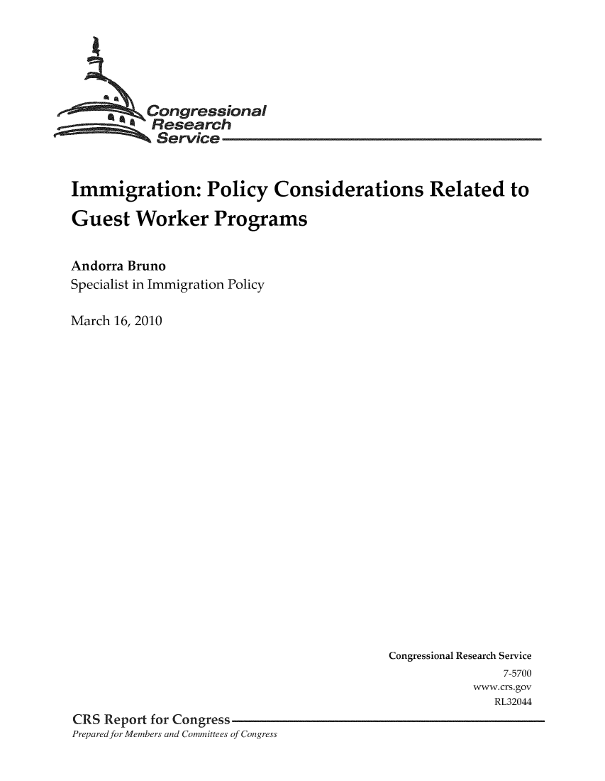 handle is hein.crs/crsmthaashr0001 and id is 1 raw text is: 






          Congressional
          Research
          Service


Immigration: Policy Considerations Related to

Guest Worker Programs


Andorra Bruno
Specialist in Immigration Policy

March 16, 2010


                                          Congressional Research Service
                                                         7-5700
                                                     www. crs.gov
                                                        RL32044
CRS Report for Congress
Preparedfor Members and Committees of Congress


