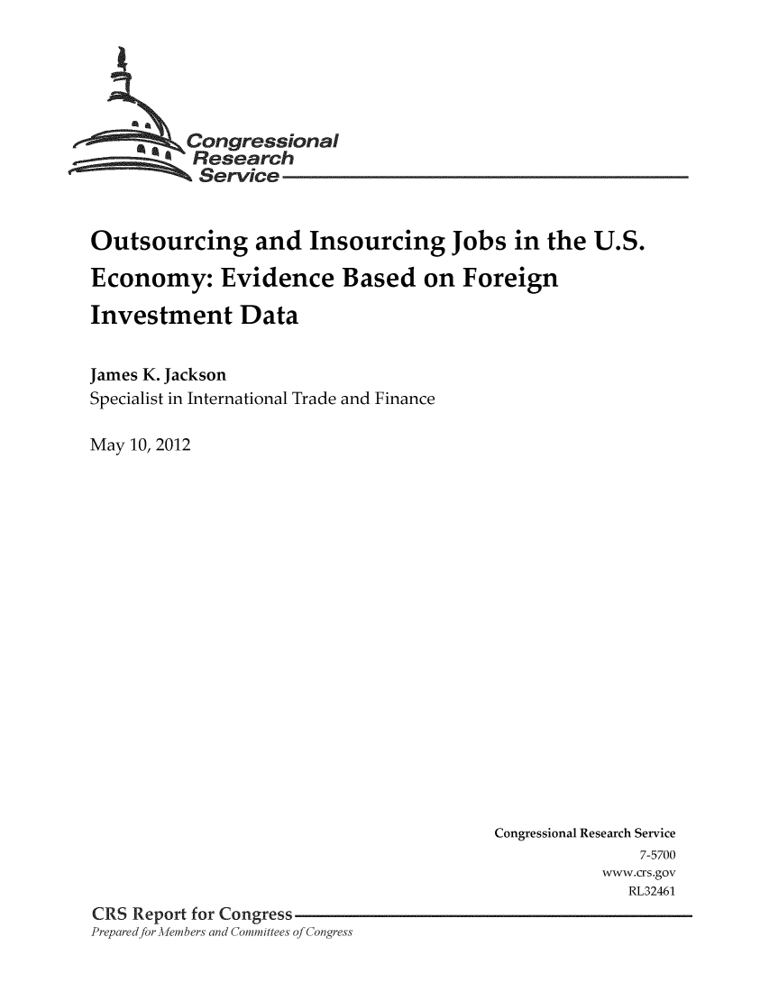handle is hein.crs/crsmthaatiz0001 and id is 1 raw text is: 





        -.Congressional
          Research
          Service


Outsourcing and Insourcing Jobs in the U.S.

Economy: Evidence Based on Foreign

Investment Data


James K. Jackson
Specialist in International Trade and Finance

May 10, 2012


                                         Congressional Research Service
                                                        7-5700
                                                    www.crs.gov
                                                       RL32461
CRS Report for Congress
Prepared for Mdembers and Committees of Congress



