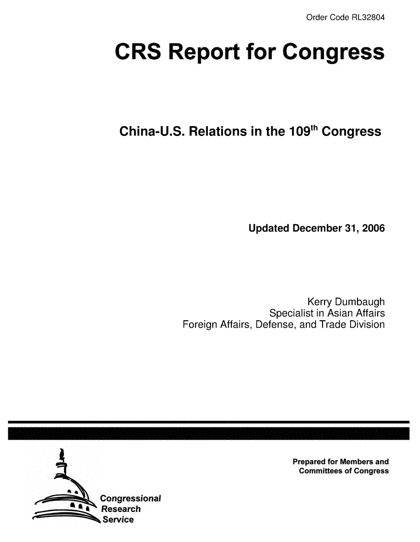 handle is hein.crs/crsmthaauhk0001 and id is 1 raw text is: Order Code RL32804


CRS Report for Congress






China-U.S. Relations in the 109th Congress








                       Updated December 31, 2006





                                  Kerry Dumbaugh
                           Specialist in Asian Affairs
            Foreign Affairs, Defense, and Trade Division


Prepared for Members and
Committees of Congress


Congressional
Research
Service


