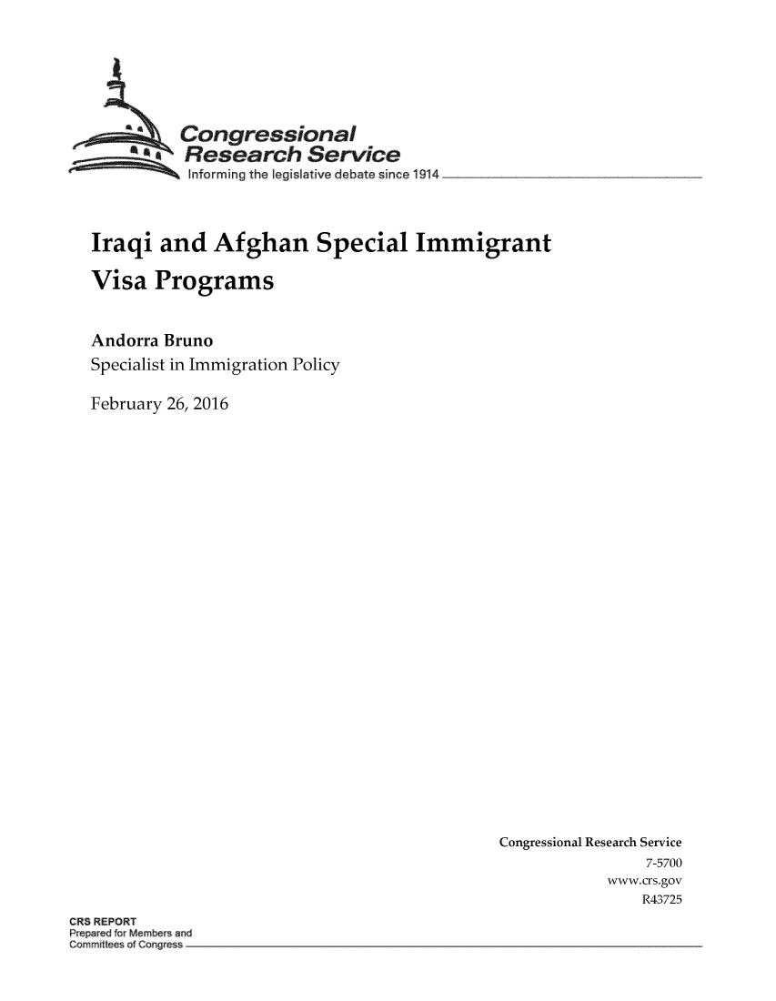 handle is hein.crs/crsmthabfdy0001 and id is 1 raw text is: 







          Congressional
          -Research Service
 ~~~ ~~Informing  the legislative debate since 1914 ________




 Iraqi  and   Afghan Special Immigrant

 Visa  Programs



Andorra Bruno
Specialist in Immigration Policy

February 26, 2016


Congressional Research Service
                7-5700
            www.crs.gov
                R43725


CR8 REPORT
Prepa ed r Members and
Comm~tt a Cong ess -


