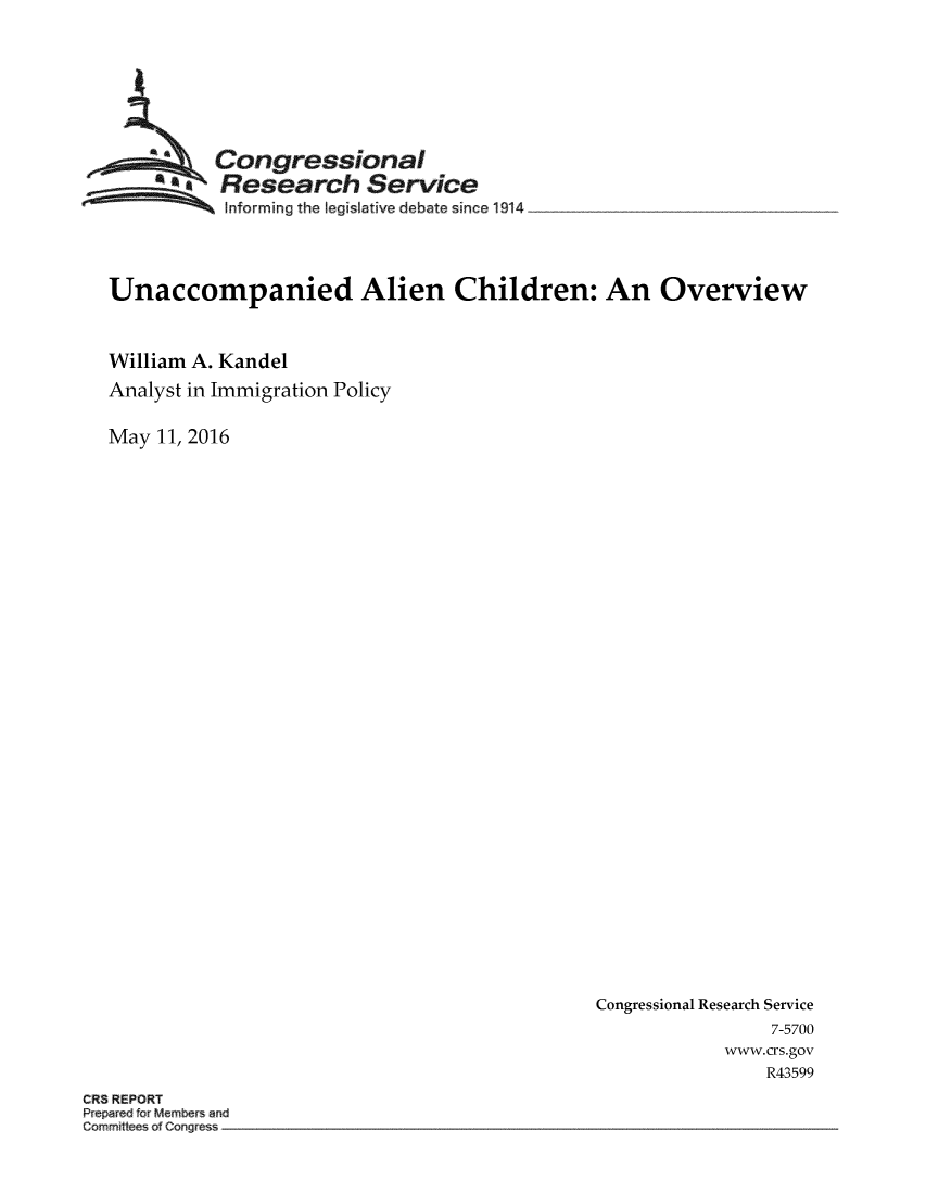 handle is hein.crs/crsmthabfxb0001 and id is 1 raw text is: 







          L Congressional
          Research Service
 ~~~ ~~Informing the legislative debate since 1914 __________________




 Unaccompanied Alien Children: An Overview



William A. Kandel
Analyst in Immigration Policy


May  11, 2016


Congressional Research Service
                7-5700
            www.crs.gov
                R43599


CR8 REPORT
Pre r d for Members and
Commift a Cong



