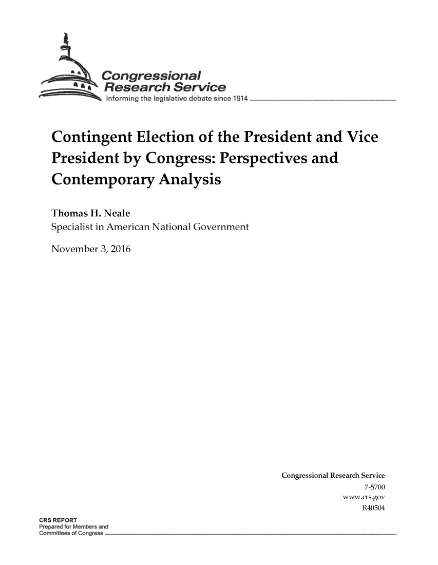 handle is hein.crs/crsmthmaocl0001 and id is 1 raw text is: 






         Congressional
       *.Research Service
          Inforrning the legislative debate since 1914 ________________



Contingent Election of the President and Vice

President by Congress: Perspectives and

Contemporary Analysis


Thomas H. Neale
Specialist in American National Government

November 3, 2016


Congressional Research Service
               7-5700
           www.crs.gov
              R40504


CR REPORT
P e r d orMembers and
C~mmitt s ~f Cor~g e


