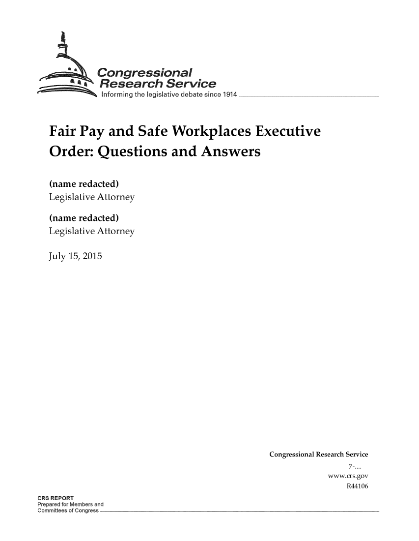 handle is hein.crs/crsmthmavka0001 and id is 1 raw text is: 





  77-     Congressional
          iResearch ServIce
          SInforming the legislative debate since 1914



Fair Pay and Safe Workplaces Executive

Order: Questions and Answers


(name redacted)
Legislative Attorney

(name redacted)
Legislative Attorney

July 15, 2015


Congressional Research Service
                7-....
            www.crs.gov
                R44106


CRS REPORT
Prepared for Members and
Committees of Congress


