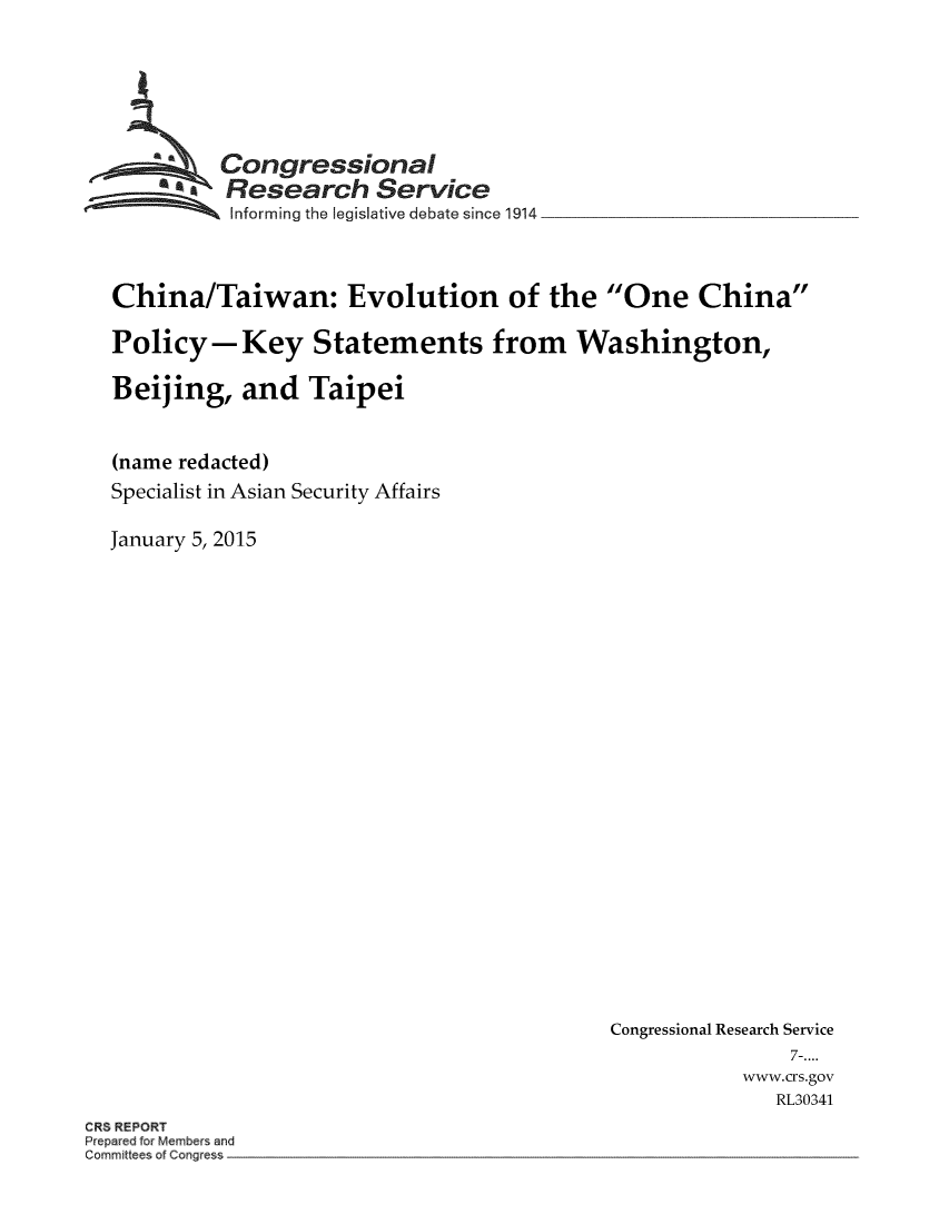 handle is hein.crs/crsmthmawdf0001 and id is 1 raw text is: 







  aCongressional
          Research Service
          informing the legislative debate since 1914



China/Taiwan: Evolution of the One China

Policy-Key Statements from Washington,

Beijing, and Taipei


(name redacted)
Specialist in Asian Security Affairs

January 5, 2015


Congressional Research Service
               7-....
           www.crs.gov
              RL30341


CR8 REPORT
Prepared for Members and
Committees of Congress


