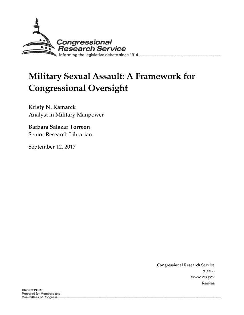 handle is hein.crs/crsmthmbcnl0001 and id is 1 raw text is: 






  ~Congressional
          Research Service
  ... ..  Informing the legislative debate since 1914  ___ ___ __   __



Military Sexual Assault: A Framework for

Congressional Oversight


Kristy N. Kamarck
Analyst in Military Manpower

Barbara Salazar Torreon
Senior Research Librarian

September 12, 2017


Congressional Research Service
                7-5700
           www.crs.gov
               R44944


CR5 REPORT
k~pa~o fo~ Mi~e~ ~nu
C~m~r ~tt~e~ of C~r gfess


