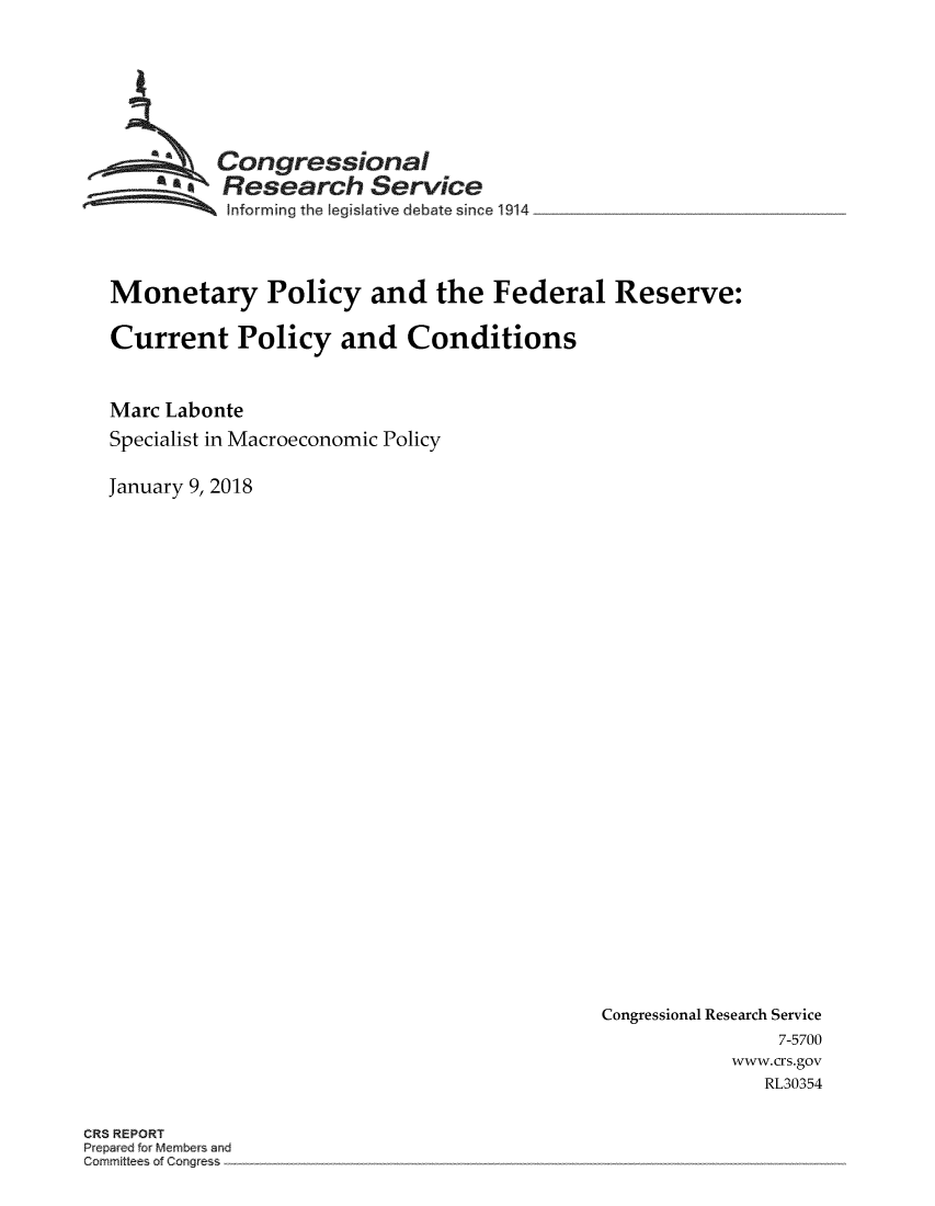 handle is hein.crs/crsmthmbdtp0001 and id is 1 raw text is: 






  GCongressional
       SResearch Service
  ~~~ Informing the Iegislative debate since 1914_____________



Monetary Policy and the Federal Reserve:

Current Policy and Conditions


Marc Labonte
Specialist in Macroeconomic Policy

January 9, 2018


Congressional Research Service
                7-5700
            www.crs.gov
               RL30354


ORS REPORT
Prepared for Members and
Committees of C~r gre~s


