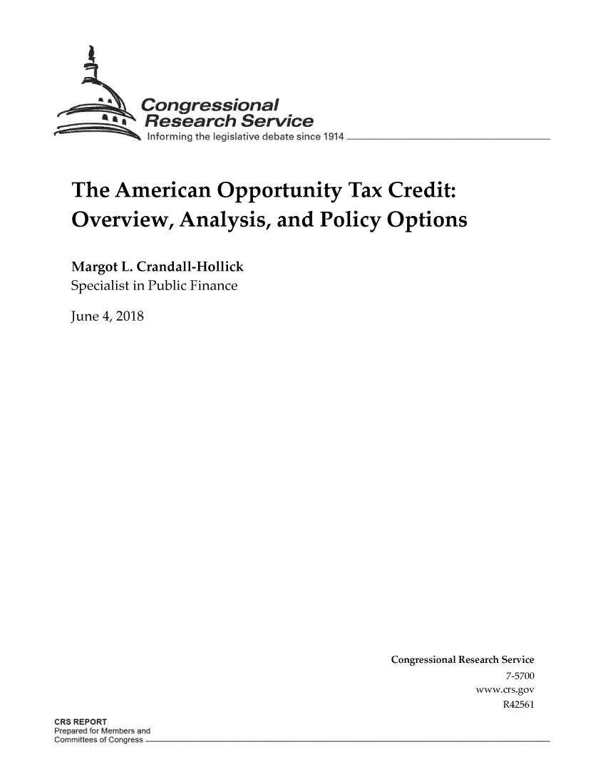 handle is hein.crs/crsmthzzaux0001 and id is 1 raw text is: 








         Congressional
         aResearch Service
         Informing the Iegis ative debate since 1914




The   American Opportunity Tax Credit:

Overview, Analysis, and Policy Options



Margot L. Crandall-Hollick
Specialist in Public Finance


June 4, 2018


Congressional Research Service
               7-5700
           www.crs.gov
               R42561


CR5 REPORT
Peparedfo 4embe an
Committee o Cor~g e



