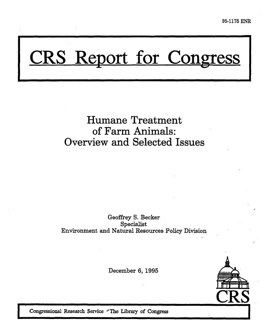 handle is hein.crs/crsnalcaaadd0001 and id is 1 raw text is: 
95-1175 ENR


    Humane
    of Farm
Overview and


Treatment
Animals:
Selected Issues


         Geoffrey S. Becker
            Specialist
Environment and Natural Resources Policy Division


December 6, 1995


                                       CRS
' Congressional Research Service The Library of Congress


CRS Report for Congress
F          iI -


