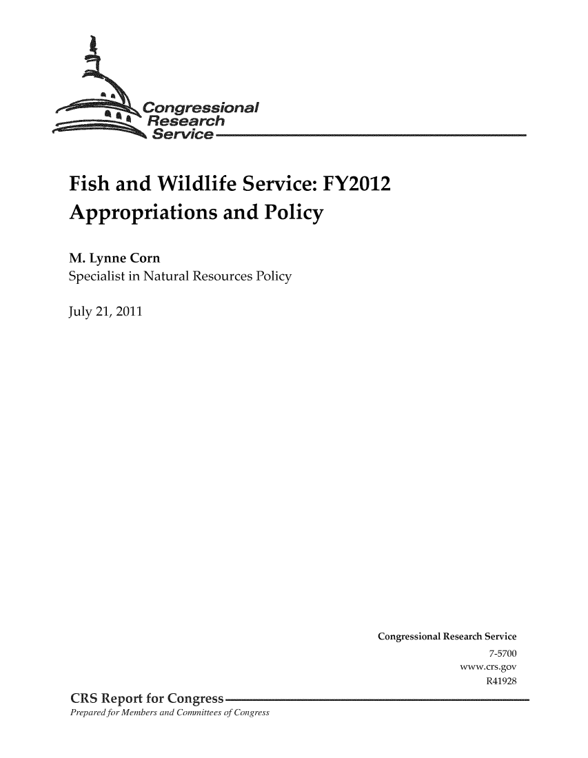 handle is hein.crs/crsnalcaaagb0001 and id is 1 raw text is: 






           C 9ongressional
           Research
           Service


Fish and Wildlife Service: FY2012

Appropriations and Policy


M. Lynne Corn
Specialist in Natural Resources Policy

July 21, 2011


                                            Congressional Research Service
                                                           7-5700
                                                       www.crs.gov
                                                           R41928
CRS Report for Congress
Prepared for Members and Committees of Congress



