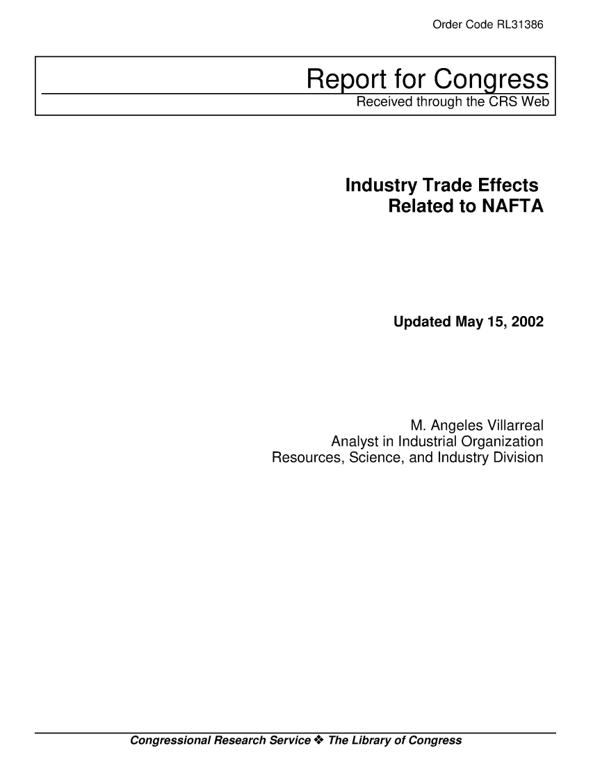 handle is hein.crs/crsuntaaaue0001 and id is 1 raw text is: Order Code RL31386


          Industry Trade Effects
               Related to NAFTA






               Updated May 15, 2002





                  M. Angeles Villarreal
        Analyst in Industrial Organization
Resources, Science, and Industry Division


Congressional Research Service **o The Library of Congress


Report for Congress
      Received through the CRS Web


