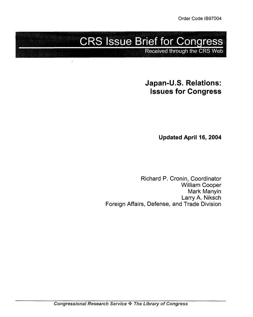 handle is hein.crs/crsuntaably0001 and id is 1 raw text is: 

Order Code IB97004


              Japan-U.S. Relations:
              Issues for Congress






                  Updated  April 16, 2004





            Richard P. Cronin, Coordinator
                          William Cooper
                            Mark Manyin
                          Larry A. Niksch
Foreign Affairs, Defense, and Trade Division


Congressional Research Service + The Library of Congress


