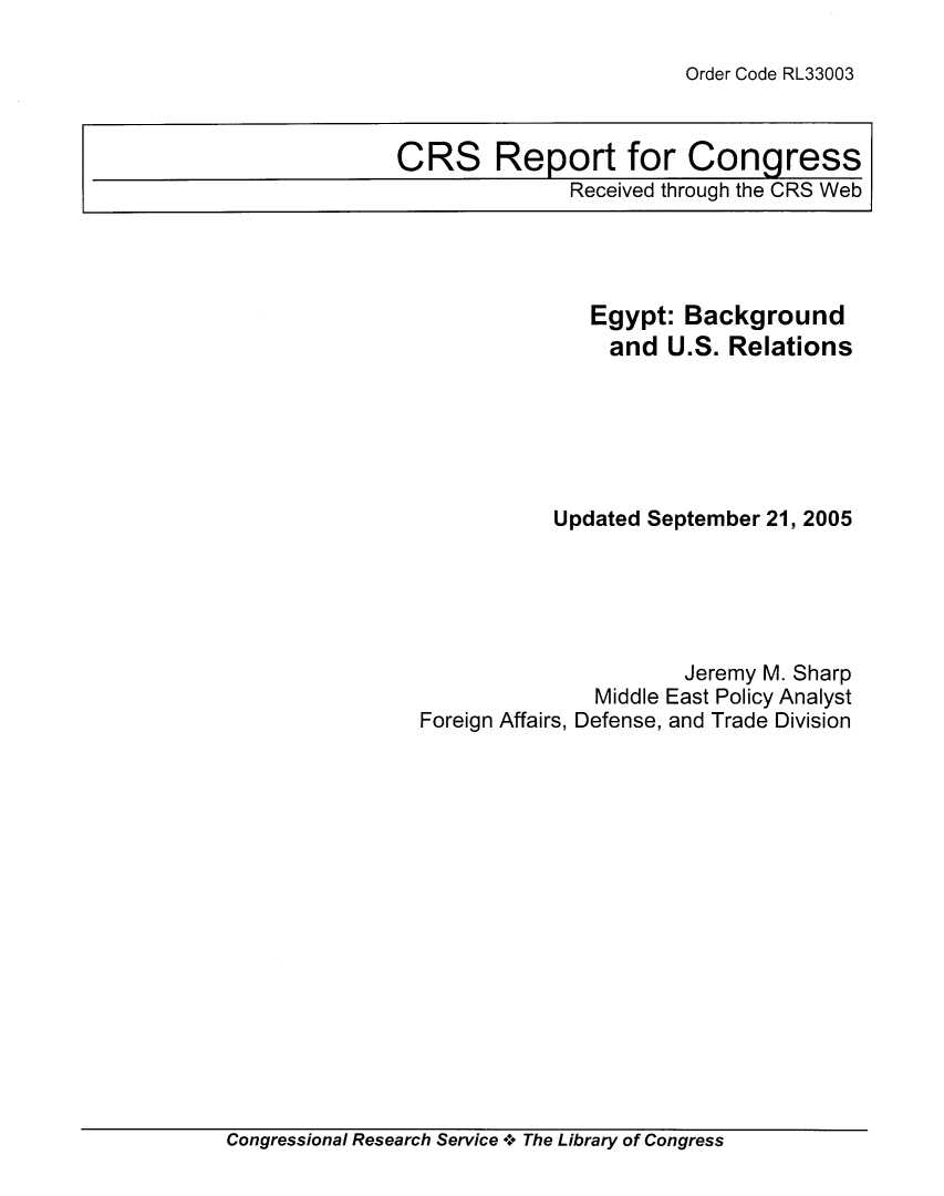 handle is hein.crs/crsuntaabsj0001 and id is 1 raw text is: 

Order Code RL33003


CRS Report for Congress
              Received through the CRS Web


              Egypt:  Background
                and U.S.  Relations






           Updated September 21, 2005





                      Jeremy M. Sharp
              Middle East Policy Analyst
Foreign Affairs, Defense, and Trade Division


Congressional Research Service +. The Library of Congress


