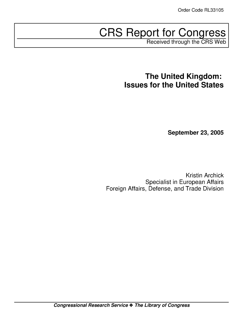 handle is hein.crs/crsuntaabtb0001 and id is 1 raw text is: Order Code RL33105


            The  United  Kingdom:
      Issues  for the United States






                   September 23, 2005





                         Kristin Archick
            Specialist in European Affairs
Foreign Affairs, Defense, and Trade Division


Congressional Research Service + The Library of Congress


CRS Report for Congress
               Received through the CRS Web


