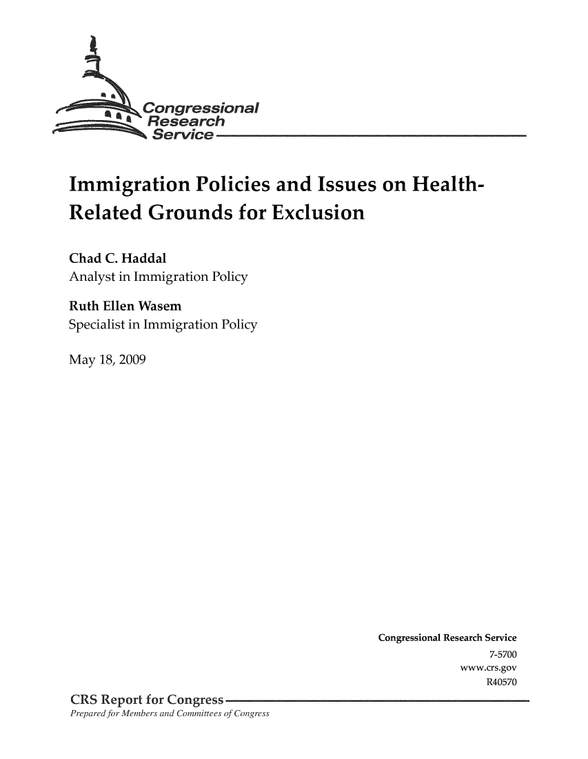 handle is hein.crs/crsuntaacwx0001 and id is 1 raw text is: 





     SCongressional
           Research
           Service


Immigration Policies and Issues on Health-

Related Grounds for Exclusion


Chad C. Haddal
Analyst in Immigration Policy

Ruth Ellen Wasem
Specialist in Immigration Policy

May 18, 2009


                                          Congressional Research Service
                                                          7-5700
                                                     www.crs.gov
                                                         R40570
CRS Report for Congress
Preparedfor Members and Committees of Congress


