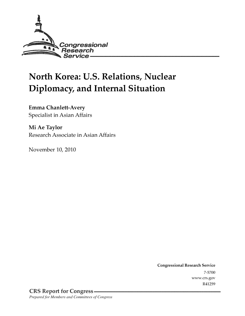 handle is hein.crs/crsuntaadfn0001 and id is 1 raw text is: 






      *   Congressional
           Research
           Service


North Korea: U.S. Relations, Nuclear

Diplomacy, and Internal Situation


Emma  Chanlett-Avery
Specialist in Asian Affairs

Mi Ae Taylor
Research Associate in Asian Affairs

November 10, 2010


                                           Congressional Research Service
                                                          7-5700
                                                      www.crs.gov
                                                          R41259
CRS Report for Congress
Prepared for Members and Committees of Congress


