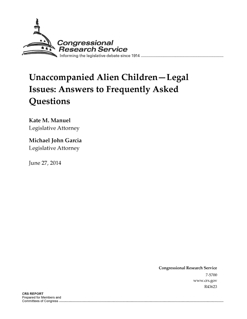 handle is hein.crs/crsuntaadhr0001 and id is 1 raw text is: 





          Congressional
        *.Research Service
          Informing the legislative debate since 1914



Unaccompanied Alien Children- Legal

Issues:   Answers to Frequently Asked

Questions


Kate M. Manuel
Legislative Attorney

Michael John Garcia
Legislative Attorney

June 27, 2014


Congressional Research Service
                7-5700
           www.crs.gov
               R43623


CRS REPORT
Prepared for Members and
Committees of Congress


