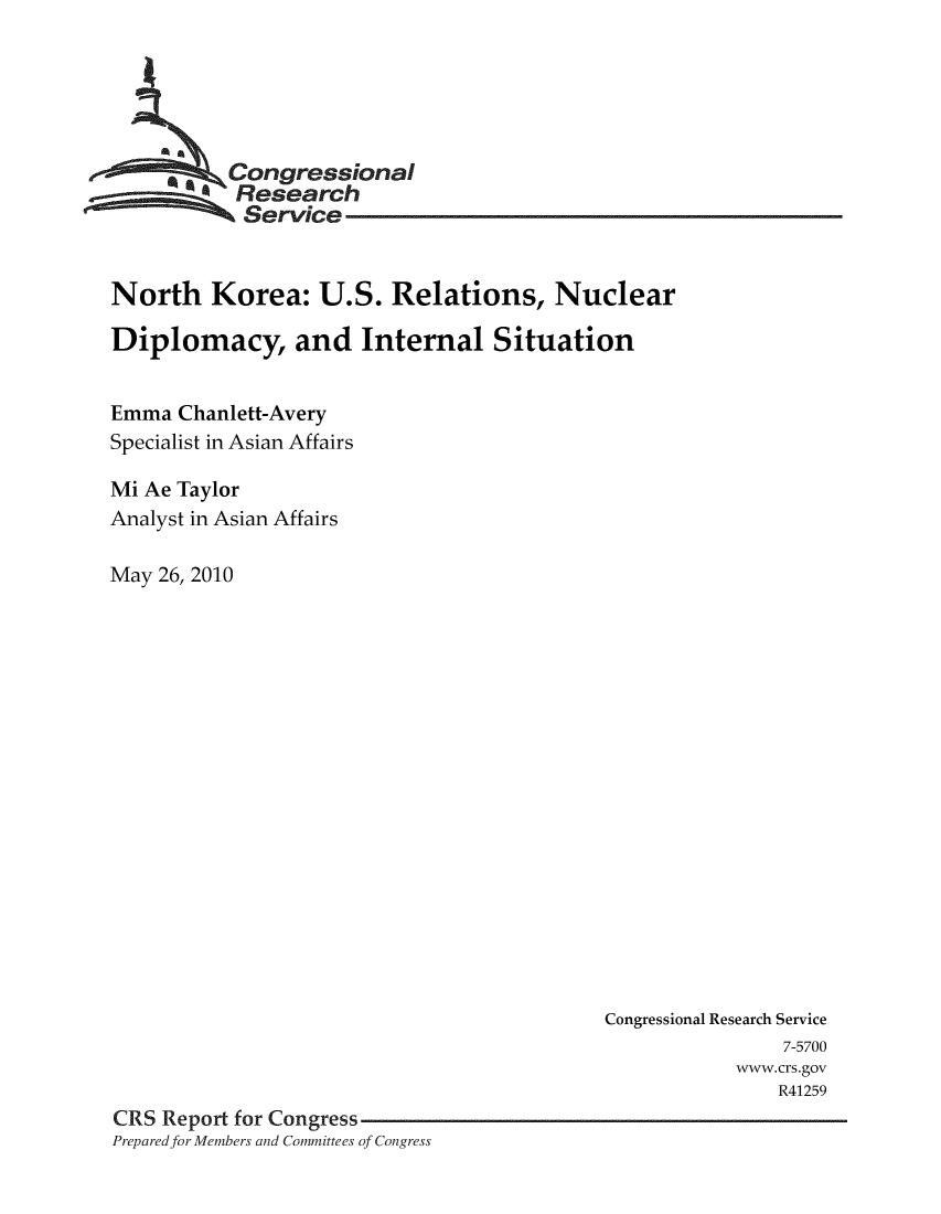 handle is hein.crs/crsuntaadur0001 and id is 1 raw text is: 





          Congressional
          Research
          Service


North Korea: U.S. Relations, Nuclear

Diplomacy, and Internal Situation


Emma  Chanlett-Avery
Specialist in Asian Affairs

Mi Ae Taylor
Analyst in Asian Affairs

May 26, 2010


                                          Congressional Research Service
                                                          7-5700
                                                     www.crs.gov
                                                         R41259
CRS Report for Congress
Prepared for Members and Committees of Congress


