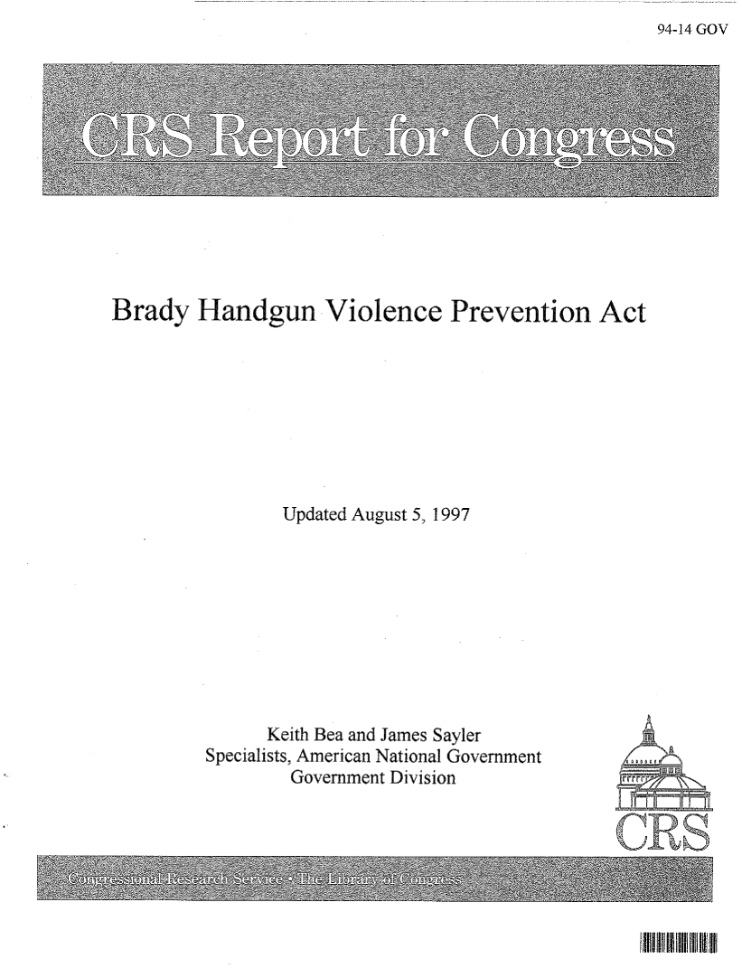 handle is hein.crs/crsuntaafem0001 and id is 1 raw text is: 94-14 GOV


Brady Handgun Violence Prevention Act









                Updated August 5, 1997


      Keith Bea and James Sayler
Specialists, American National Government
        Government Division


