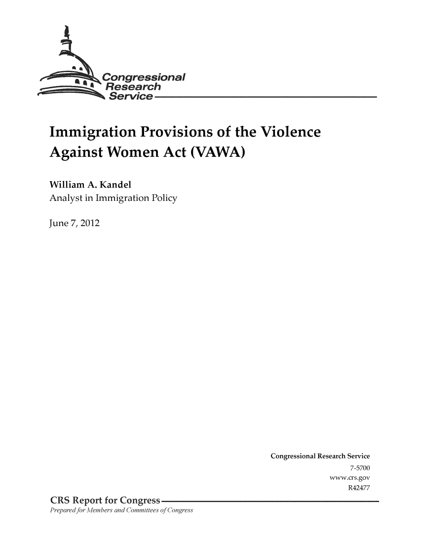 handle is hein.crs/crsuntaafnn0001 and id is 1 raw text is: 






     .  . Congressional
           Research
           Service


Immigration Provisions of the Violence

Against Women Act (VAWA)


William A. Kandel
Analyst in Immigration Policy

June 7, 2012


                                          Congressional Research Service
                                                         7-5700
                                                     www.crs.gov
                                                        R42477
CRS Report for Congress
Prepared for Afembers and Committees of Congress


