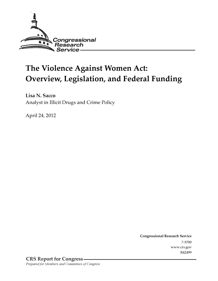 handle is hein.crs/crsuntaagdj0001 and id is 1 raw text is: 






     * ,Congressional
           Research
           Service


The   Violence Against Women Act:

Overview, Legislation, and Federal Funding


Lisa N. Sacco
Analyst in Illicit Drugs and Crime Policy

April 24, 2012


                                          Congressional Research Service
                                                         7-5700
                                                     www.crs.gov
                                                        R42499
CRS Report for Congress
Preparedfor Afembers and Committees of Congress


