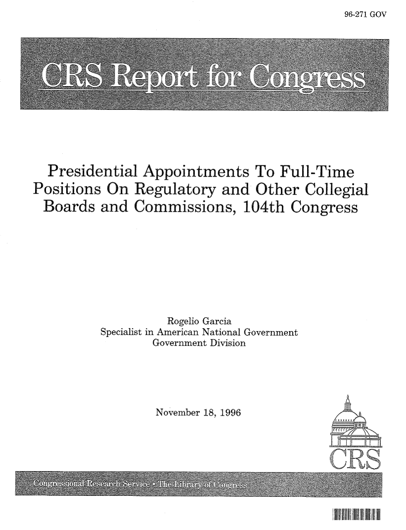 handle is hein.crs/crsuntaaiom0001 and id is 1 raw text is: 96-271 GOV


  Presidential Appointments To Full-Time
Positions On Regulatory and Other Collegial
Boards and Commissions, 104th Congress









                   Rogelio Garcia
          Specialist in American National Government
                 Government Division


November 18, 1996


