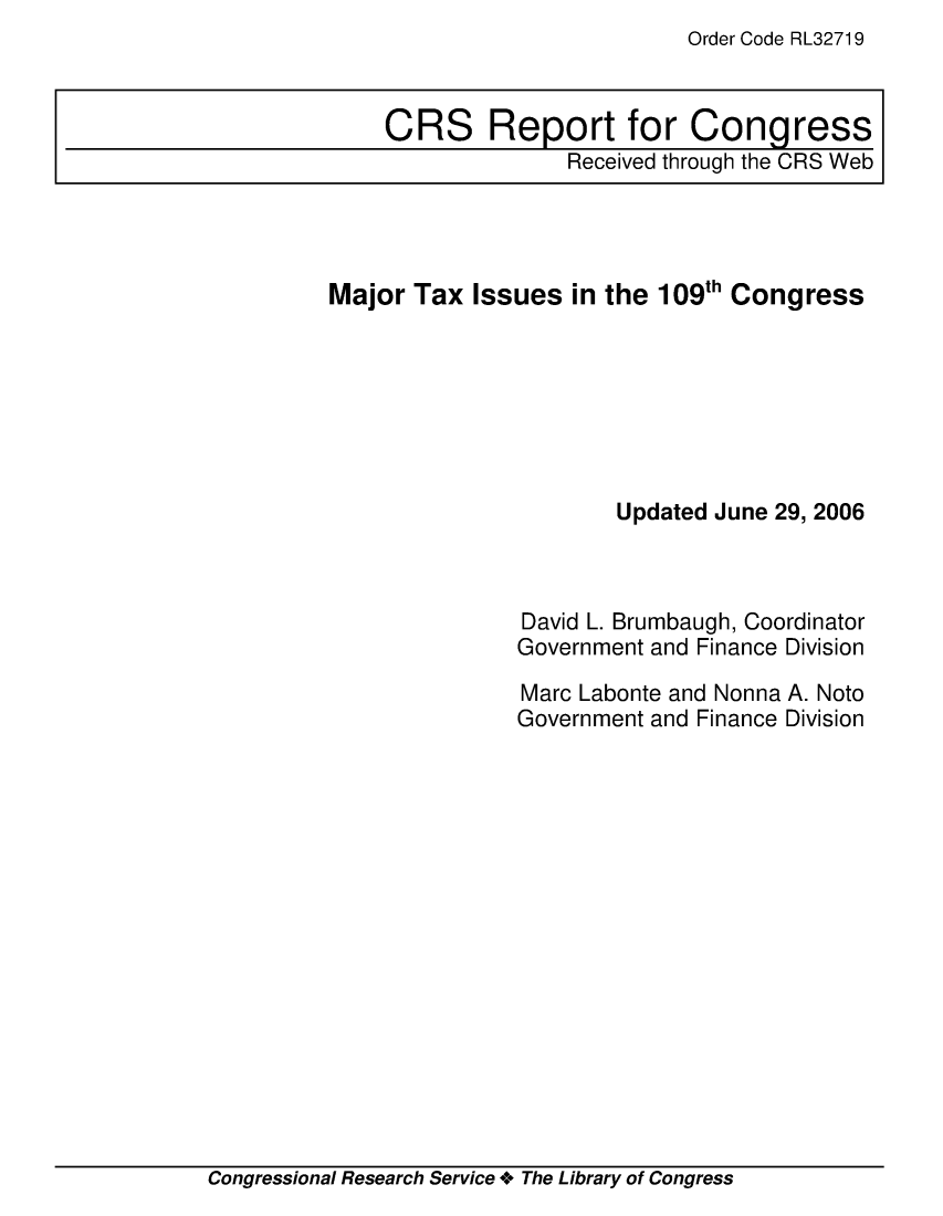 handle is hein.crs/crsuntaaiqh0001 and id is 1 raw text is: Order Code RL32719


Major Tax Issues in the 109th Congress







                       Updated June 29, 2006



               David L. Brumbaugh, Coordinator
               Government and Finance Division
               Marc Labonte and Nonna A. Noto
               Government and Finance Division


Congressional Research Service +. The Library of Congress


CRS Report for Congress
              Received through the CRS Web


