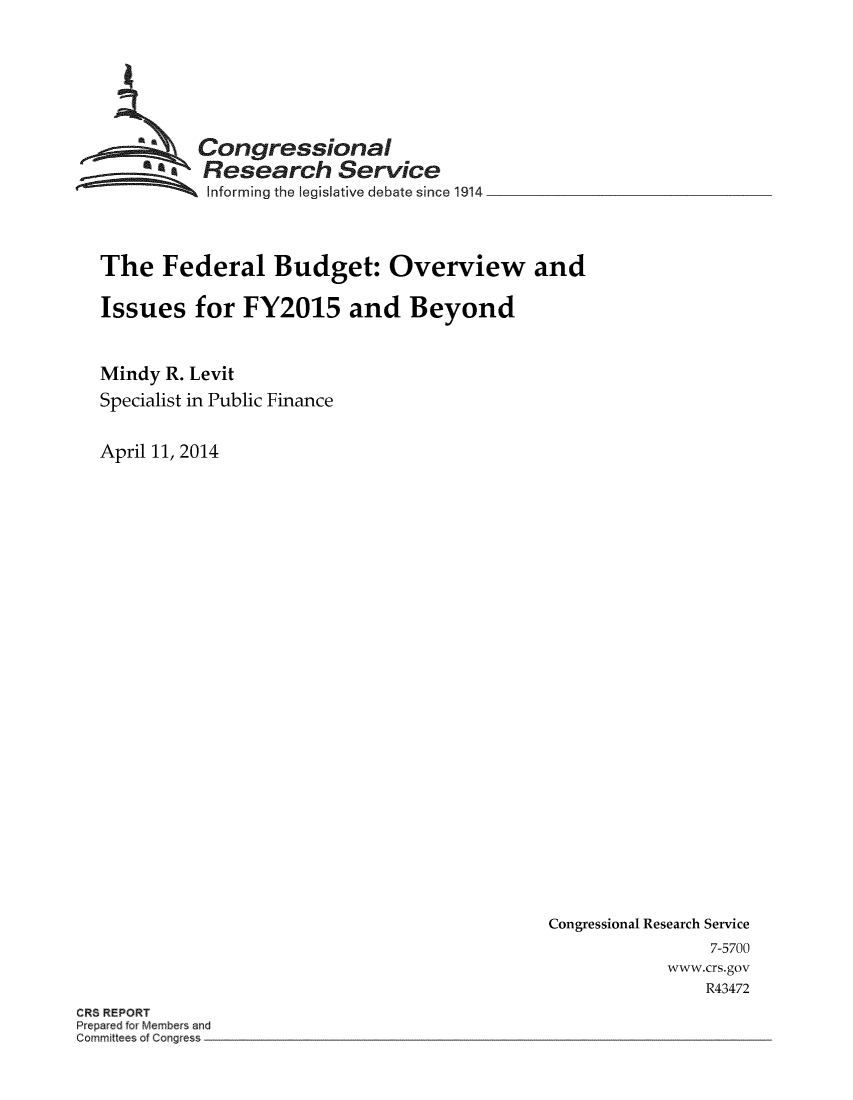 handle is hein.crs/fedbuoi0001 and id is 1 raw text is: Congressional
SResearch7 Service
Informing the legisLative debate since 1914
The Federal Budget: Overview and
Issues for FY2015 and Beyond
Mindy R. Levit
Specialist in Public Finance
April 11, 2014
Congressional Research Service
7-5700
www.crs.gov
R43472
CRS REPORT
Prepared for Members and
Committees of Congress


