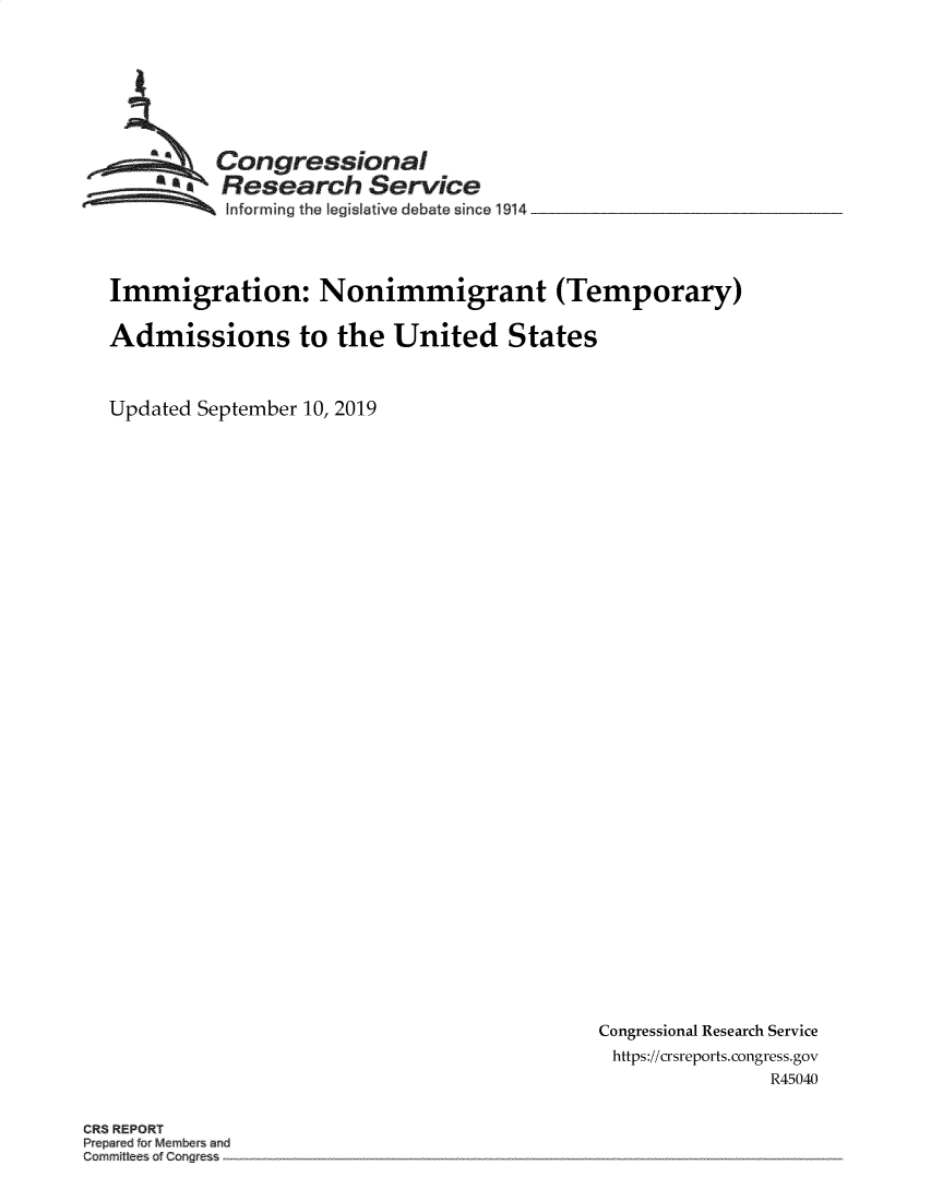 handle is hein.crs/govbbai0001 and id is 1 raw text is: 







         Congressional
         Research Service
         Informing the leg iative debate since l914_____________



Immigration: Nonimmigrant (Temporary)

Admissions to the United States


Updated September 10, 2019


Congressional Research Service
https://crsreports.congress.gov
               R45040


CRS REPORT
Pre edfr~ M mbe and
Commi  Cong ess


