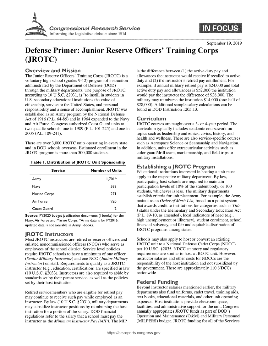 handle is hein.crs/govbbcy0001 and id is 1 raw text is: 




Congressional Research Service
Informing the legislative debate since 1914


September 19, 2019


Defense Primer: Junior Reserve Officers' Training Corps

(JROTC)


Overview and Mission
The Junior Reserve Officers' Training Corps (JROTC) is a
voluntary high school (grades 9-12) program of instruction
administrated by the Department of Defense (DOD)
through the military departments. The purpose of JROTC,
according to 10 U.S.C. §2031, is to instill in students in
U.S. secondary educational institutions the value of
citizenship, service to the United States, and personal
responsibility and a sense of accomplishment. JROTC was
established as an Army program by the National Defense
Act of 1916 (P.L. 64-85) and in 1964 expanded to the Navy
and Air Force. Congress authorized Coast Guard units at
two specific schools: one in 1989 (P.L. 101-225) and one in
2005 (P.L. 109-241).

There are over 3,000 JROTC units operating in every state
and in DOD  schools overseas. Estimated enrollment in the
JROTC   program is more than 500,000 students.

   Table I. Distribution of JROTC  Unit Sponsorship

              Service             Number   of Units

    Army                                  1,701*
    Navy                                    583
    Marine Corps                            271
    Air Force                               920
    Coast Guard                               2
Source: FY2020 budget justification documents (-books) for the
Navy, Air Force and Marine Corps. *Army data is for FY2016;
updated data is not available in Army J-books.

JROTC Instructors
Most JROTC   instructors are retired or reserve officers and
enlisted noncommissioned officers (NCOs) who serve as
employees of the school district. Service level policies
require JROTC  schools to have a minimum of one officer
(Senior Military Instructor) and one NCO (Junior Military
Instructor) on staff. Requirements to qualify as a JROTC
instructor (e.g., education, certification) are specified in law
(10 U.S.C. §2033). Instructors are also required to abide by
standards set by their parent service, as well as the policies
set by their host institution.

Retired servicemembers who are eligible for retired pay
may continue to receive such pay while employed as an
instructor. By law (10 U.S.C. §203 1), military departments
may  subsidize instructor positions by reimbursing the host
institution for a portion of the salary. DOD financial
regulations refer to the salary that a school must pay the
instructor as the Minimum Instructor Pay (MIP). The MIP


is the difference between (1) the active duty pay and
allowances the instructor would receive if recalled to active
duty and (2) the instructor's retired pay entitlement. For
example, if annual military retired pay is $24,000 and total
active duty pay and allowances is $52,000 the institution
would pay the instructor the difference of $28,000. The
military may reimburse the institution $14,000 (one-half of
$28,000). Additional sample salary calculations can be
found in DOD  Instruction 1205.13.

Curriculum
JROTC   courses are taught over a 3- or 4-year period. The
curriculum typically includes academic coursework on
topics such as leadership and ethics, civics, history, and
health and wellness. There are also service-specific courses
such as Aerospace Science or Seamanship and Navigation.
In addition, units offer extracurricular activities such as
color guard/drill team, marksmanship, and field trips to
military installations.

Establishing a JROTC Program
Educational institutions interested in hosting a unit must
apply to the respective military department. By law,
participating host schools are required to maintain
participation levels of 10% of the student body, or 100
students, whichever is less. The military departments
establish criteria for unit placement. For example, the Army
maintains an Order of Merit List, based on a point system
that awards credit to institutions for categories such as Title
I status under the Elementary and Secondary Education Act
(P.L. 89-10, as amended), local indicators of need (e.g.,
high unemployment  or illiteracy), student enrolment, school
financial solvency, and fair and equitable distribution of
JROTC  programs  among states.

Schools may also apply to host or convert an existing
JROTC  unit to a National Defense Cadet Corps (NDCC)
per 10 U.SC. §2035. NDCC  statutory and regulatory
requirements are similar to host a JROTC unit. However,
instructor salaries and other costs for NDCCs are the
responsibility of the host institution and not subsidized by
the government. There are approximately 110 NDCCs
nationwide.

Federal Funding
Beyond  instructor salaries mentioned earlier, the military
departments also fund uniforms, cadet travel, training aids,
text books, educational materials, and other unit operating
expenses. Host institutions provide classroom space,
facilities, and administrative support for the unit. Congress
annually appropriates JROTC funds as part of DOD's
Operation and Maintenance (O&M)  and Military Personnel
(MILPERS)   budget. JROTC funding for all of the Services


https:I/crsreports.conc -- -q



