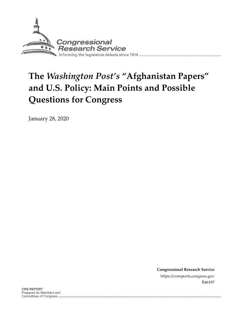 handle is hein.crs/govblzy0001 and id is 1 raw text is: 





        Corngr-msonal
          Tesemch erVice



The Washington Post's Afghanistan Papers

and U.S. Policy: Main Points and Possible

Questions for Congress


January 28, 2020


Congressional Research Service
https://crsreports.congress.gov
             R46197


CRS REPORT
          . .....................................................................................................................................................................................................................


