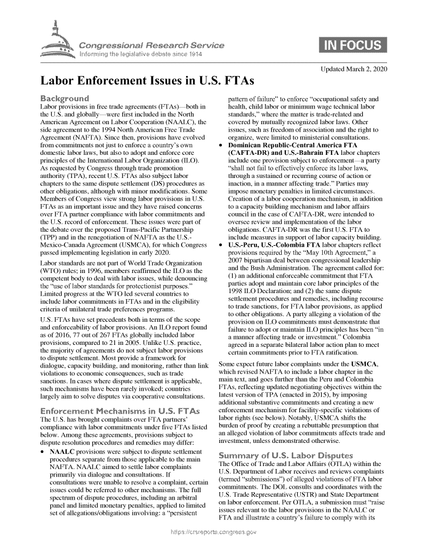 handle is hein.crs/govcamz0001 and id is 1 raw text is: 





      , .      '                      iE SE .r , i ,




Labor Enforcement Issues in U.S. FTAs


Labor provisions in free trade agreements (FTAs) both in
the U.S. and globally were first included in the North
American Agreement on Labor Cooperation (NAALC), the
side agreement to the 1994 North American Free Trade
Agreement (NAFTA). Since then, provisions have evolved
from commitments not just to enforce a country's own
domestic labor laws, but also to adopt and enforce core
principles of the International Labor Organization (ILO).
As requested by Congress through trade promotion
authority (TPA), recent U.S. FTAs also subject labor
chapters to the same dispute settlement (DS) procedures as
other obligations, although with minor modifications. Some
Members of Congress view strong labor provisions in U.S.
FTAs as an important issue and they have raised concerns
over FTA partner compliance with labor commitments and
the U.S. record of enforcement. These issues were part of
the debate over the proposed Trans-Pacific Partnership
(TPP) and in the renegotiation of NAFTA as the U.S.-
Mexico-Canada Agreement (USMCA), for which Congress
passed implementing legislation in early 2020.
Labor standards are not part of World Trade Organization
(WTO) rules; in 1996, members reaffirmed the ILO as the
competent body to deal with labor issues, while denouncing
the use of labor standards for protectionist purposes.
Limited progress at the WTO led several countries to
include labor commitments in FTAs and in the eligibility
criteria of unilateral trade preferences programs.
U.S. FTAs have set precedents both in terms of the scope
and enforceability of labor provisions. An ILO report found
as of 2016, 77 out of 267 FTAs globally included labor
provisions, compared to 21 in 2005. Unlike U.S. practice,
the majority of agreements do not subject labor provisions
to dispute settlement. Most provide a framework for
dialogue, capacity building, and monitoring, rather than link
violations to economic consequences, such as trade
sanctions. In cases where dispute settlement is applicable,
such mechanisms have been rarely invoked; countries
largely aim to solve disputes via cooperative consultations.


The U.S. has brought complaints over FTA partners'
compliance with labor commitments under five FTAs listed
below. Among these agreements, provisions subject to
dispute resolution procedures and remedies may differ:
   NAALC provisions were subject to dispute settlement
   procedures separate from those applicable to the main
   NAFTA. NAALC aimed to settle labor complaints
   primarily via dialogue and consultations. If
   consultations were unable to resolve a complaint, certain
   issues could be referred to other mechanisms. The full
   spectrum of dispute procedures, including an arbitral
   panel and limited monetary penalties, applied to limited
   set of allegations/obligations involving: a persistent


                - mmm, go
mppm qq\
               , q
               I
aM
11LIANJILiN,

Updated March 2, 2020


   pattern of failure to enforce occupational safety and
   health, child labor or minimum wage technical labor
   standards, where the matter is trade-related and
   covered by mutually recognized labor laws. Other
   issues, such as freedom of association and the right to
   organize, were limited to ministerial consultations.
* Dominican Republic-Central America FTA
   (CAFTA-DR) and U.S.-Bahrain FTA labor chapters
   include one provision subject to enforcement a party
   shall not fail to effectively enforce its labor laws,
   through a sustained or recurring course of action or
   inaction, in a manner affecting trade. Parties may
   impose monetary penalties in limited circumstances.
   Creation of a labor cooperation mechanism, in addition
   to a capacity building mechanism and labor affairs
   council in the case of CAFTA-DR, were intended to
   oversee review and implementation of the labor
   obligations. CAFTA-DR was the first U.S. FTA to
   include measures in support of labor capacity building.
* U.S.-Peru, U.S.-Colombia FTA labor chapters reflect
   provisions required by the May 10th Agreement, a
   2007 bipartisan deal between congressional leadership
   and the Bush Administration. The agreement called for:
   (1) an additional enforceable commitment that FTA
   parties adopt and maintain core labor principles of the
   1998 ILO Declaration; and (2) the same dispute
   settlement procedures and remedies, including recourse
   to trade sanctions, for FTA labor provisions, as applied
   to other obligations. A party alleging a violation of the
   provision on ILO commitments must demonstrate that
   failure to adopt or maintain ILO principles has been in
   a manner affecting trade or investment. Colombia
   agreed in a separate bilateral labor action plan to meet
   certain commitments prior to FTA ratification.
Some expect future labor complaints under the USMCA,
which revised NAFTA to include a labor chapter in the
main text, and goes further than the Peru and Colombia
FTAs, reflecting updated negotiating objectives within the
latest version of TPA (enacted in 2015), by imposing
additional substantive commitments and creating a new
enforcement mechanism for facility-specific violations of
labor rights (see below). Notably, USMCA shifts the
burden of proof by creating a rebuttable presumption that
an alleged violation of labor commitments affects trade and
investment, unless demonstrated otherwise.


The Office of Trade and Labor Affairs (OTLA) within the
U.S. Department of Labor receives and reviews complaints
(termed submissions) of alleged violations of FTA labor
commitments. The DOL consults and coordinates with the
U.S. Trade Representative (USTR) and State Department
on labor enforcement. Per OTLA, a submission must raise
issues relevant to the labor provisions in the NAALC or
FTA and illustrate a country's failure to comply with its


K~:>


