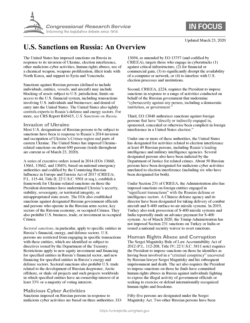 handle is hein.crs/govcaus0001 and id is 1 raw text is: 





      , .      '                       iE SE .r , i  ,




U.S. Sanctions on Russia: An Overview


The United States has imposed sanctions on Russia in
response to its invasion of Ukraine, election interference,
other malicious cyber activities, human rights abuses, use of
a chemical weapon, weapons proliferation, illicit trade with
North Korea, and support to Syria and Venezuela.

Sanctions against Russian persons (defined to include
individuals, entities, vessels, and aircraft) may include
blocking of assets subject to U.S. jurisdiction; limits on
access to the U.S. financial system, including transactions
involving U.S. individuals and businesses; and denial of
entry into the United States. The United States also tightly
controls exports to Russia's defense and energy sectors. For
more, see CRS Report R45415, U.S. Sanctions on Russia.


Most U.S. designations of Russian persons to be subject to
sanctions have been in response to Russia's 2014 invasion
and occupation of Ukraine's Crimea region and parts of
eastern Ukraine. The United States has imposed Ukraine-
related sanctions on about 690 persons (totals throughout
are current as of March 23, 2020).

A series of executive orders issued in 2014 (EOs 13660,
13661, 13662, and 13685), based on national emergency
authorities and codified by the Countering Russian
Influence in Europe and Eurasia Act of 2017 (CRIEEA;
P.L. 115-44, Title II; 22 U.S.C. 9501 et seq.), establish a
framework for Ukraine-related sanctions on those the
President determines have undermined Ukraine's security,
stability, sovereignty, or territorial integrity, or
misappropriated state assets. The EOs also established
sanctions against designated Russian government officials
and persons who operate in the Russian arms sector, key
sectors of the Russian economy, or occupied Crimea. They
also prohibit U.S. business, trade, or investment in occupied
Crimea.

Sectoral sanctions, in particular, apply to specific entities in
Russia's financial, energy, and defense sectors. U.S.
persons are restricted from engaging in specific transactions
with these entities, which are identified as subject to
directives issued by the Department of the Treasury.
Restrictions apply to new equity investment and financing
for specified entities in Russia's financial sector, and new
financing for specified entities in Russia's energy and
defense sectors. Sectoral sanctions also prohibit U.S. trade
related to the development of Russian deepwater, Arctic
offshore, or shale oil projects and such projects worldwide
in which specified entities have an ownership interest of at
least 33% or a majority of voting interests.

M,,ddc§u,,m (2'ber
Sanctions imposed on Russian persons in response to
malicious cyber activities are based on three authorities. EO


                 - mmm, go
 mppm qq\
               , q
                 I
 aS
 11LIANJILiN,

Updated March 23, 2020


13694, as amended by EO 13757 (and codified by
CRIEEA), targets those who engage in cyberattacks (1)
against critical infrastructure, (2) for financial or
commercial gain, (3) to significantly disrupt the availability
of a computer or network, or (4) to interfere with U.S.
election processes and institutions.

Second, CRIEEA, §224, requires the President to impose
sanctions in response to a range of activities conducted on
behalf of the Russian government that undermine
cybersecurity against any person, including a democratic
institution, or government.

Third, EO 13848 authorizes sanctions against foreign
persons that have directly or indirectly engaged in,
sponsored, concealed or otherwise been complicit in foreign
interference in a United States election.

Under one or more of these authorities, the United States
has designated for activities related to election interference
at least 49 Russian persons, including Russia's leading
intelligence and military intelligence agencies. Several
designated persons also have been indicted by the
Department of Justice for related crimes. About 50 Russian
persons have been designated for malicious cyber activities
unrelated to election interference (including six who have
been designated for both).

Under Section 231 of CRIEEA, the Administration also has
imposed sanctions on foreign entities engaged in
significant transactions with the Russian defense or
intelligence sectors. A Chinese defense agency and its
director have been designated for taking delivery of combat
aircraft and S-400 surface-to-air missile systems. In 2019,
Turkey also took possession of S-400 missile systems and
India reportedly made an advance payment for S-400
systems. As of March 2020, the Trump Administration has
not imposed Section 231 sanctions on Turkey or India or
issued a national security waiver to avert sanctions.


The Sergei Magnitsky Rule of Law Accountability Act of
2012 (P.L. 112-208, Title IV; 22 U.S.C. 5811 note) requires
the President to impose sanctions on those he identifies as
having been involved in a criminal conspiracy uncovered
by Russian lawyer Sergei Magnitsky and his subsequent
imprisonment and death. The act also requires the President
to impose sanctions on those he finds have committed
human rights abuses in Russia against individuals fighting
to expose the illegal activity of government officials or
seeking to exercise or defend internationally recognized
human rights and freedoms.

Fifty-five persons are designated under the Sergei
Magnitsky Act. Two other Russian persons have been


K~:>


