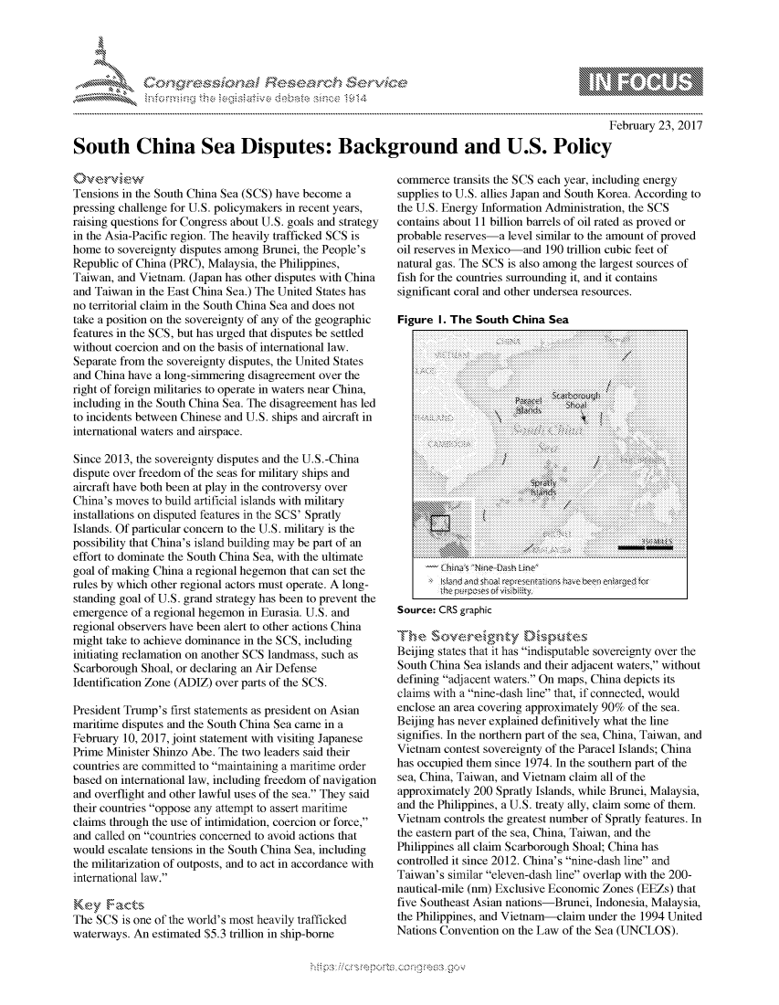 handle is hein.crs/govcezw0001 and id is 1 raw text is: 




FF.ri E~$~                                &


                                                                                                February 23, 2017

South China Sea Disputes: Background and U.S. Policy


Tensions in the South China Sea (SCS) have become a
pressing challenge for U.S. policymakers in recent years,
raising questions for Congress about U.S. goals and strategy
in the Asia-Pacific region. The heavily trafficked SCS is
home to sovereignty disputes among Brunei, the People's
Republic of China (PRC), Malaysia, the Philippines,
Taiwan, and Vietnam. (Japan has other disputes with China
and Taiwan in the East China Sea.) The United States has
no territorial claim in the South China Sea and does not
take a position on the sovereignty of any of the geographic
features in the SCS, but has urged that disputes be settled
without coercion and on the basis of international law.
Separate from the sovereignty disputes, the United States
and China have a long-simmering disagreement over the
right of foreign militaries to operate in waters near China,
including in the South China Sea. The disagreement has led
to incidents between Chinese and U.S. ships and aircraft in
international waters and airspace.

Since 2013, the sovereignty disputes and the U.S.-China
dispute over freedom of the seas for military ships and
aircraft have both been at play in the controversy over
China's moves to build artificial islands with military
installations on disputed features in the SCS' Spratly
Islands. Of particular concern to the U.S. military is the
possibility that China's island building may be part of an
effort to dominate the South China Sea, with the ultimate
goal of making China a regional hegemon that can set the
rules by which other regional actors must operate. A long-
standing goal of U.S. grand strategy has been to prevent the
emergence of a regional hegemon in Eurasia. U.S. and
regional observers have been alert to other actions China
might take to achieve dominance in the SCS, including
initiating reclamation on another SCS landmass, such as
Scarborough Shoal, or declaring an Air Defense
Identification Zone (ADIZ) over parts of the SCS.

President Trump's first statements as president on Asian
maritime disputes and the South China Sea came in a
February 10, 2017, joint statement with visiting Japanese
Prime Minister Shinzo Abe. The two leaders said their
countries are committed to maintaining a maritime order
based on international law, including freedom of navigation
and overflight and other lawful uses of the sea. They said
their countries oppose any attempt to assert maritime
claims through the use of intimidation, coercion or force,
and called on countries concerned to avoid actions that
would escalate tensions in the South China Sea, including
the militarization of outposts, and to act in accordance with
international law.

Key Facts,
The SCS is one of the world's most heavily trafficked
waterways. An estimated $5.3 trillion in ship-borne


commerce transits the SCS each year, including energy
supplies to U.S. allies Japan and South Korea. According to
the U.S. Energy Information Administration, the SCS
contains about 11 billion barrels of oil rated as proved or
probable reserves-a level similar to the amount of proved
oil reserves in Mexico-and 190 trillion cubic feet of
natural gas. The SCS is also among the largest sources of
fish for the countries surrounding it, and it contains
significant coral and other undersea resources.

Figure I. The South China Sea
             : : : : : : : : : : : : : : : : : : : : : : : : : : : : : : :.  : : :: : :: :: : :: :: : :: : : : :  :+ . : :   : : : : : : : : : :


Source: CRS graphic
TIhe SONw',gt °           ,  utes
Beijing states that it has indisputable sovereignty over the
South China Sea islands and their adjacent waters, without
defining adjacent waters. On maps, China depicts its
claims with a nine-dash line that, if connected, would
enclose an area covering approximately 90% of the sea.
Beijing has never explained definitively what the line
signifies. In the northern part of the sea, China, Taiwan, and
Vietnam contest sovereignty of the Paracel Islands; China
has occupied them since 1974. In the southern part of the
sea, China, Taiwan, and Vietnam claim all of the
approximately 200 Spratly Islands, while Brunei, Malaysia,
and the Philippines, a U.S. treaty ally, claim some of them.
Vietnam controls the greatest number of Spratly features. In
the eastern part of the sea, China, Taiwan, and the
Philippines all claim Scarborough Shoal; China has
controlled it since 2012. China's nine-dash line and
Taiwan's similar eleven-dash line overlap with the 200-
nautical-mile (nm) Exclusive Economic Zones (EEZs) that
five Southeast Asian nations-Brunei, Indonesia, Malaysia,
the Philippines, and Vietnam-claim under the 1994 United
Nations Convention on the Law of the Sea (UNCLOS).


         S1~o&

'K'


V:::::::::: :: : :,


.O 'T


gognpo               goo
g
               , q
'S
a  X
11LULANJILiN,


\\N %\\


..........
..........
..........


